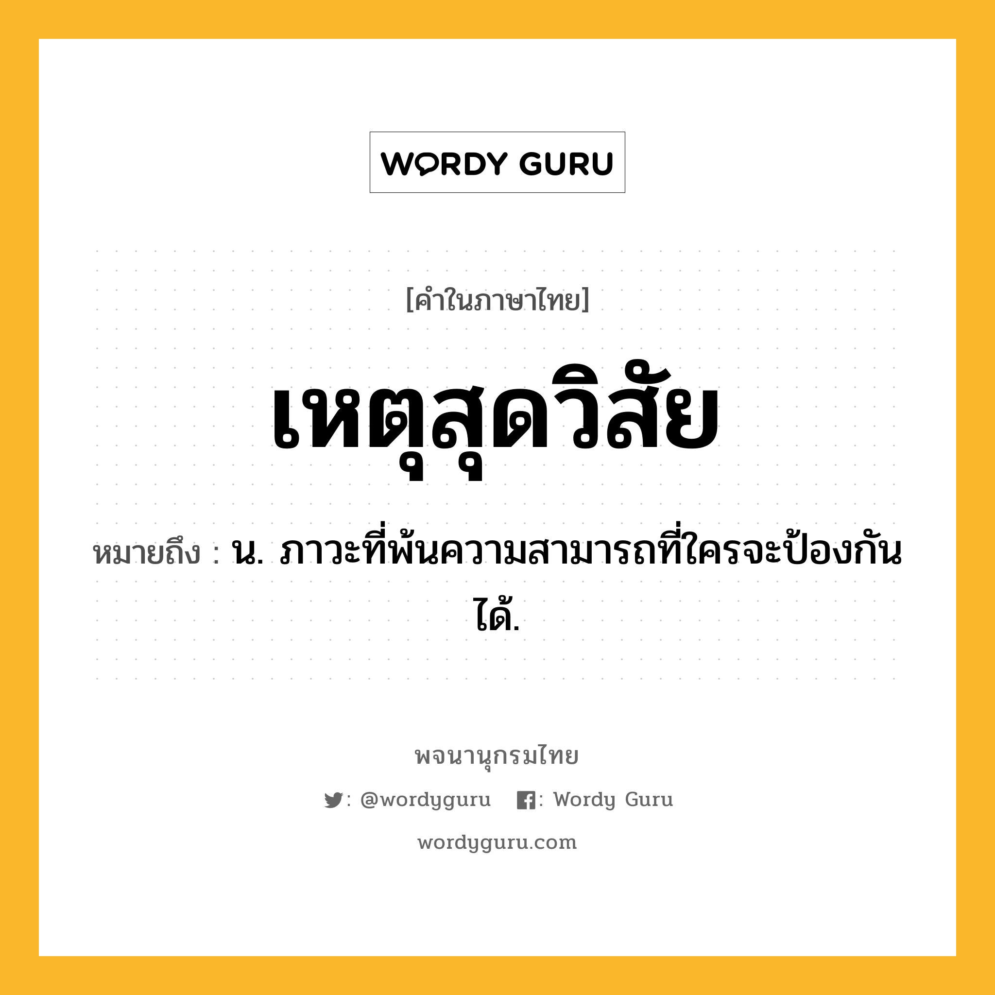 เหตุสุดวิสัย หมายถึงอะไร?, คำในภาษาไทย เหตุสุดวิสัย หมายถึง น. ภาวะที่พ้นความสามารถที่ใครจะป้องกันได้.