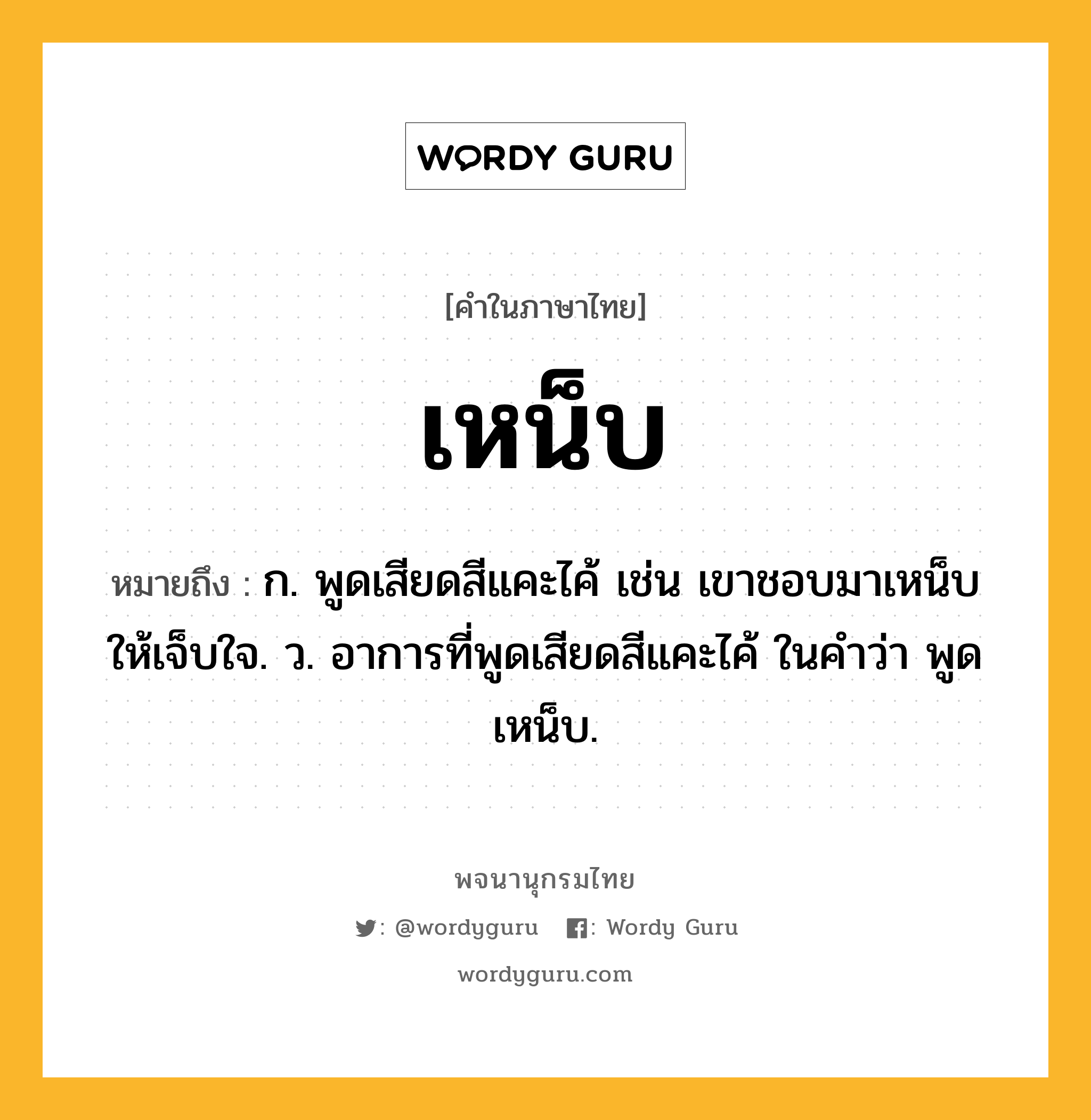 เหน็บ ความหมาย หมายถึงอะไร?, คำในภาษาไทย เหน็บ หมายถึง ก. พูดเสียดสีแคะไค้ เช่น เขาชอบมาเหน็บให้เจ็บใจ. ว. อาการที่พูดเสียดสีแคะไค้ ในคำว่า พูดเหน็บ.