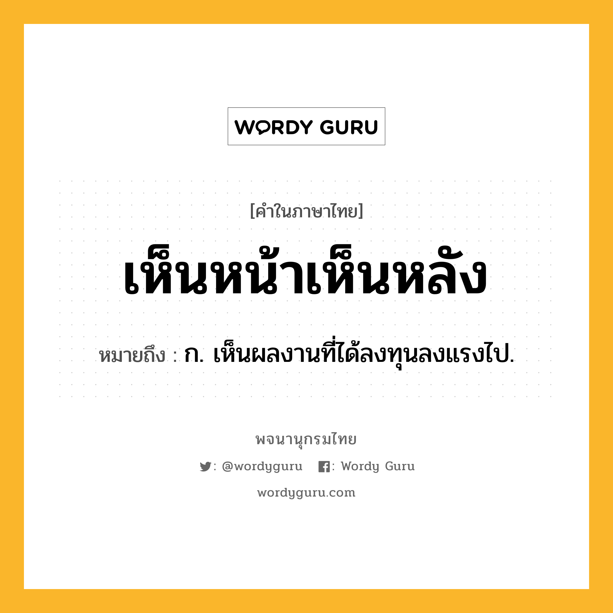 เห็นหน้าเห็นหลัง ความหมาย หมายถึงอะไร?, คำในภาษาไทย เห็นหน้าเห็นหลัง หมายถึง ก. เห็นผลงานที่ได้ลงทุนลงแรงไป.