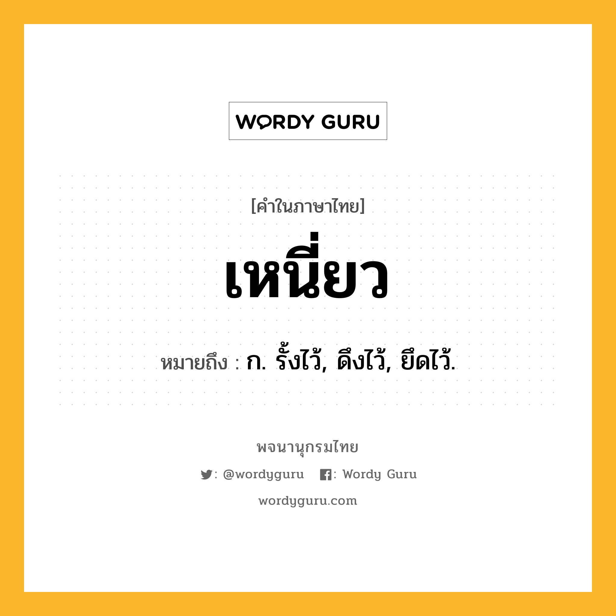 เหนี่ยว หมายถึงอะไร?, คำในภาษาไทย เหนี่ยว หมายถึง ก. รั้งไว้, ดึงไว้, ยึดไว้.