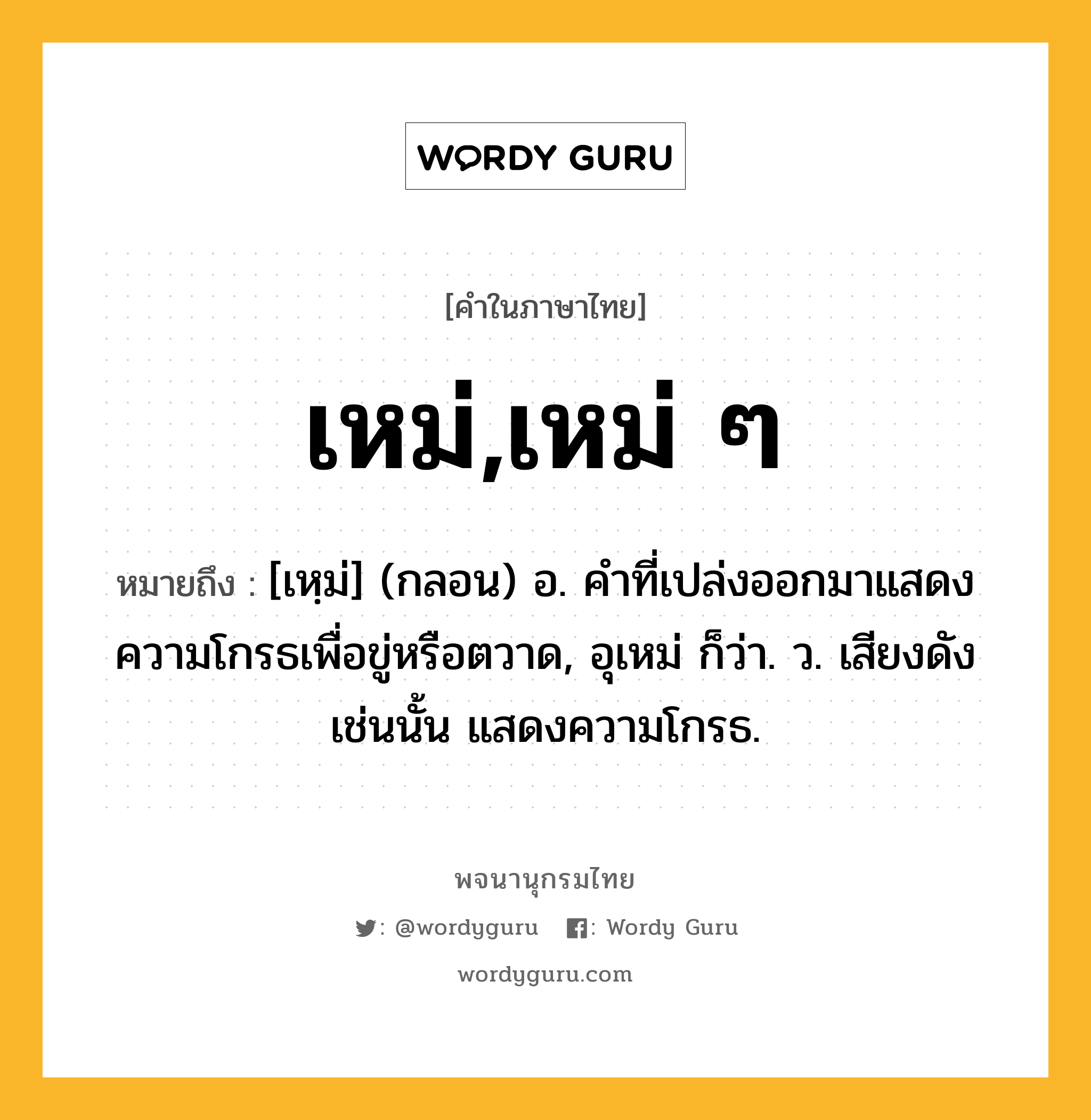 เหม่,เหม่ ๆ หมายถึงอะไร?, คำในภาษาไทย เหม่,เหม่ ๆ หมายถึง [เหฺม่] (กลอน) อ. คําที่เปล่งออกมาแสดงความโกรธเพื่อขู่หรือตวาด, อุเหม่ ก็ว่า. ว. เสียงดังเช่นนั้น แสดงความโกรธ.