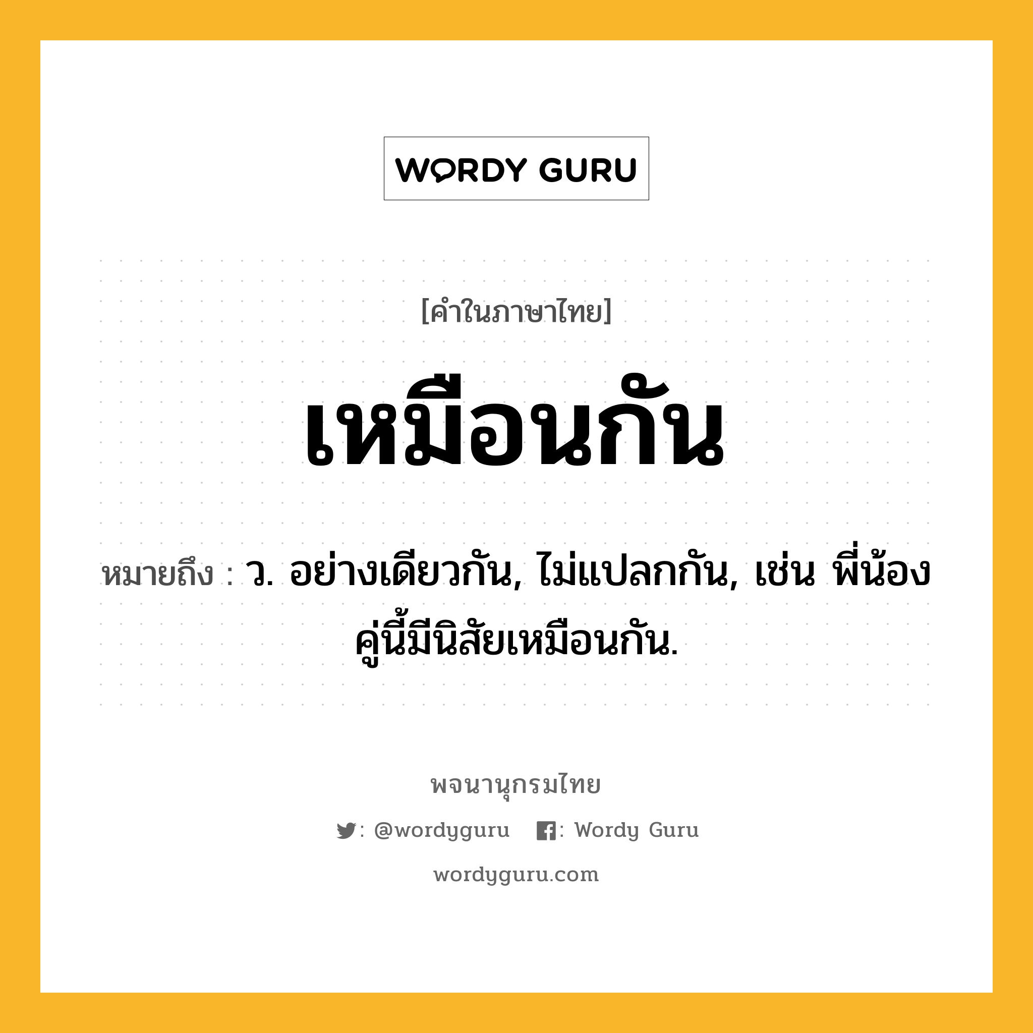 เหมือนกัน ความหมาย หมายถึงอะไร?, คำในภาษาไทย เหมือนกัน หมายถึง ว. อย่างเดียวกัน, ไม่แปลกกัน, เช่น พี่น้องคู่นี้มีนิสัยเหมือนกัน.