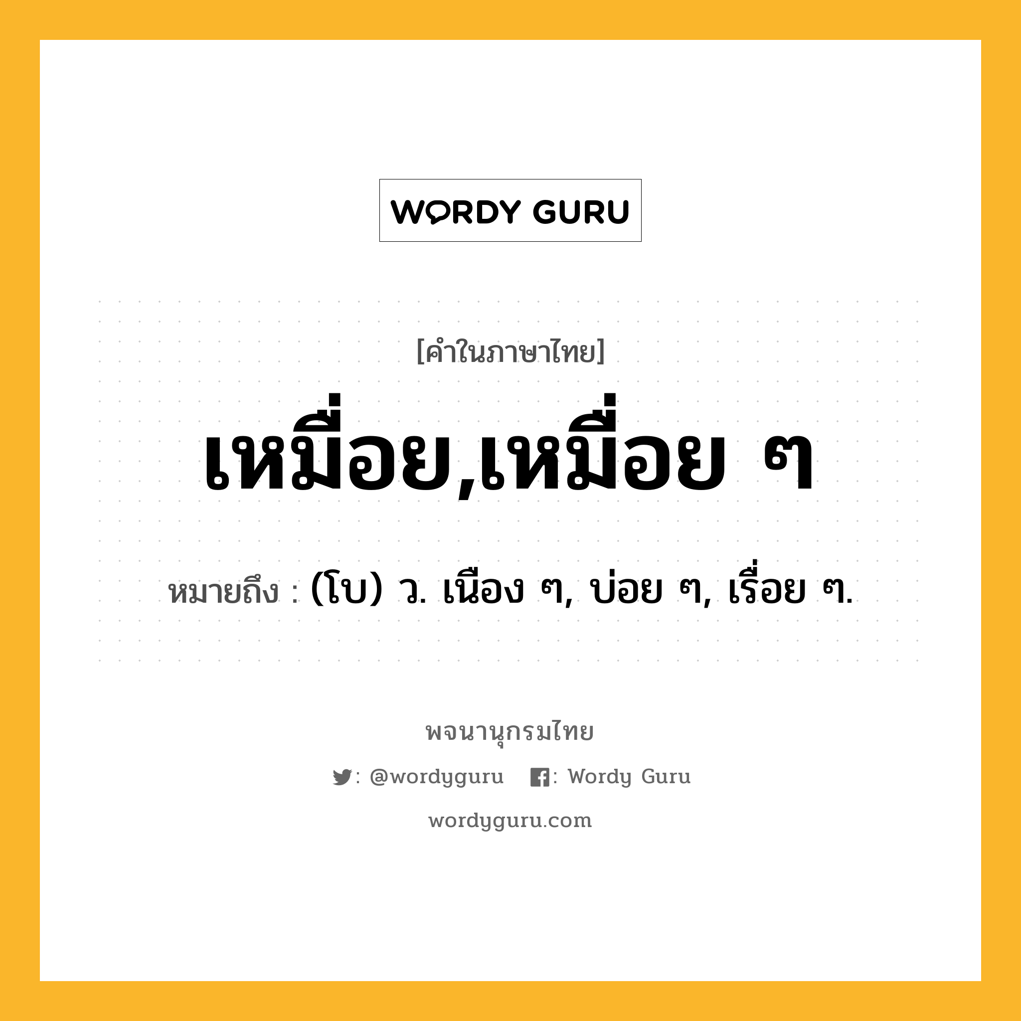 เหมื่อย,เหมื่อย ๆ หมายถึงอะไร?, คำในภาษาไทย เหมื่อย,เหมื่อย ๆ หมายถึง (โบ) ว. เนือง ๆ, บ่อย ๆ, เรื่อย ๆ.