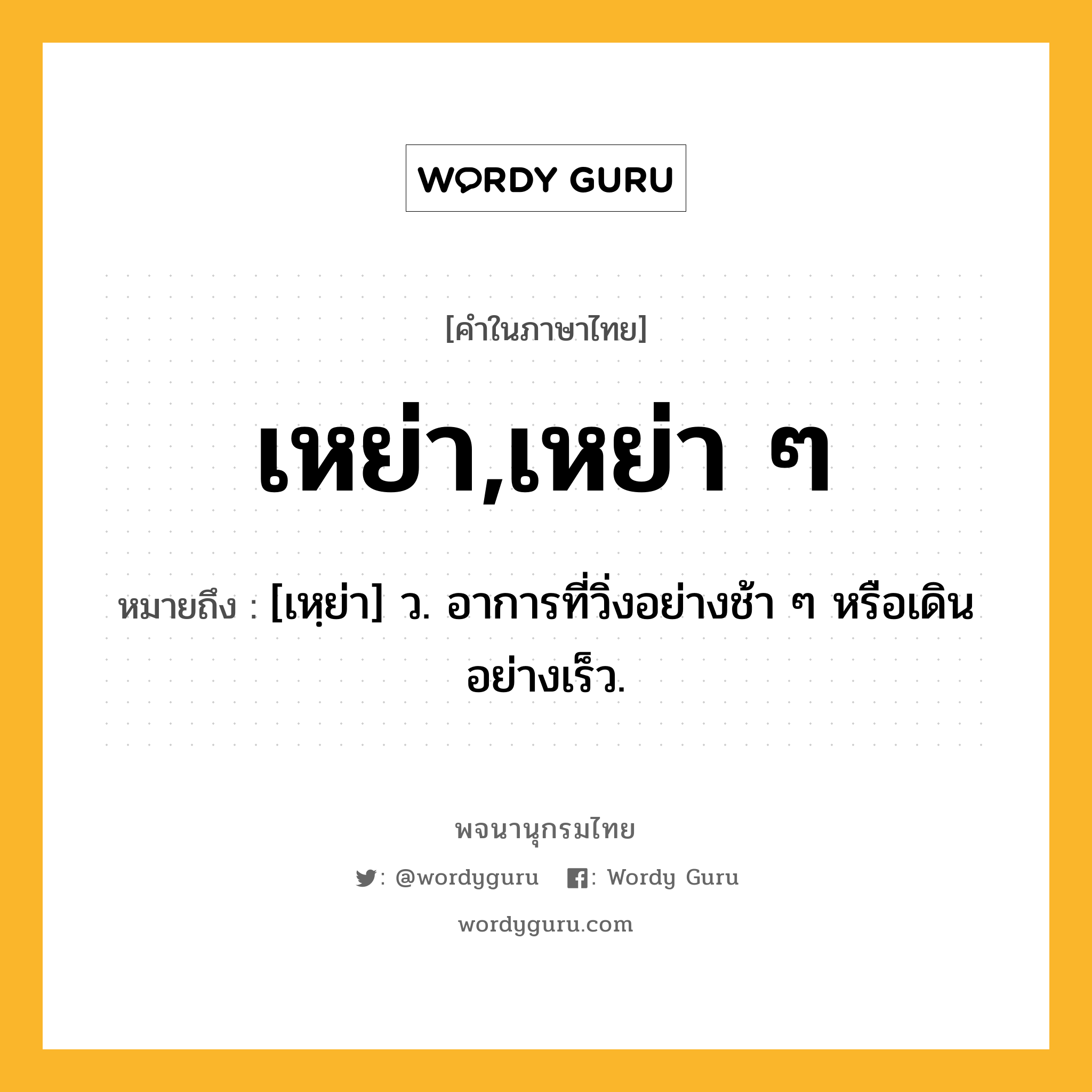 เหย่า,เหย่า ๆ ความหมาย หมายถึงอะไร?, คำในภาษาไทย เหย่า,เหย่า ๆ หมายถึง [เหฺย่า] ว. อาการที่วิ่งอย่างช้า ๆ หรือเดินอย่างเร็ว.