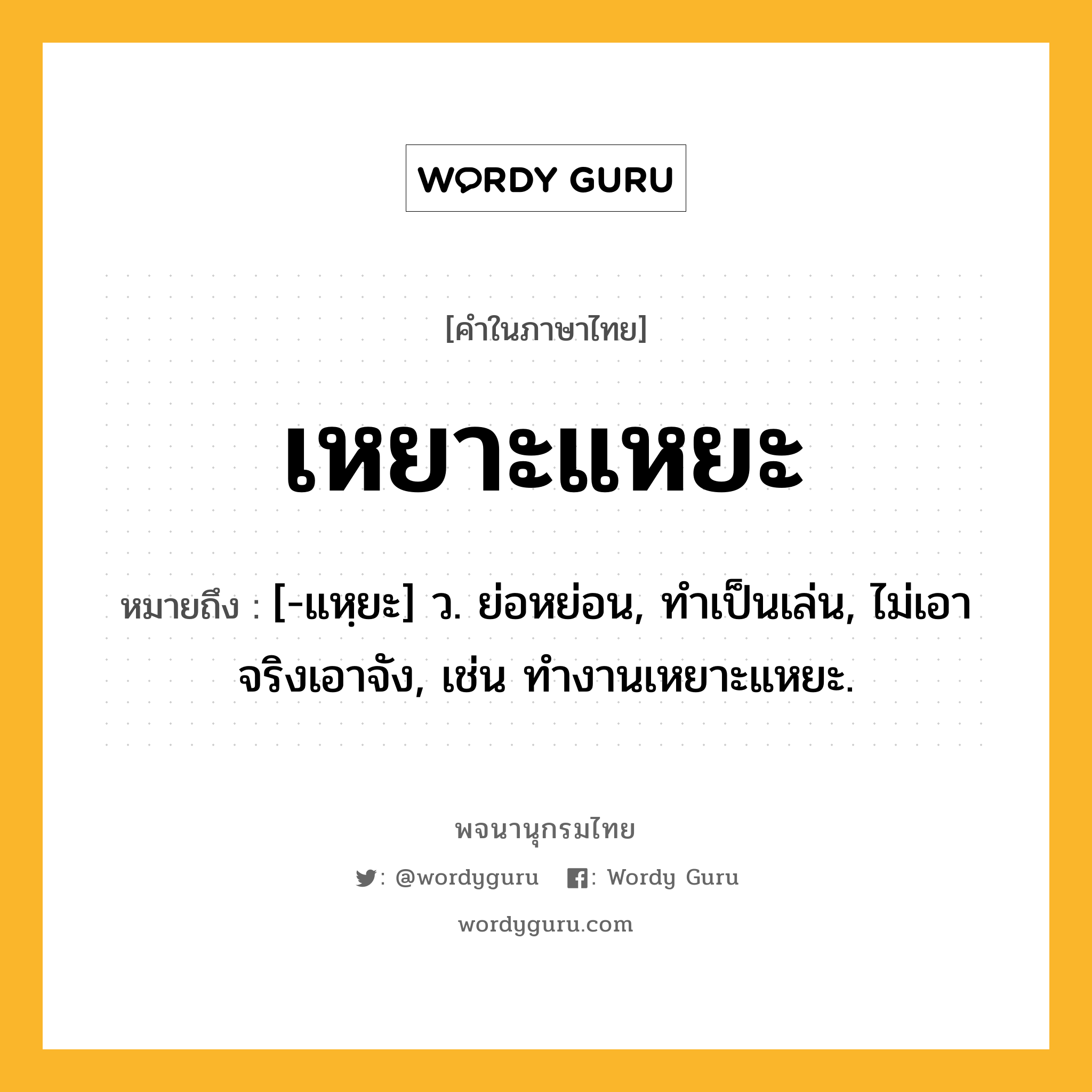 เหยาะแหยะ หมายถึงอะไร?, คำในภาษาไทย เหยาะแหยะ หมายถึง [-แหฺยะ] ว. ย่อหย่อน, ทําเป็นเล่น, ไม่เอาจริงเอาจัง, เช่น ทำงานเหยาะแหยะ.