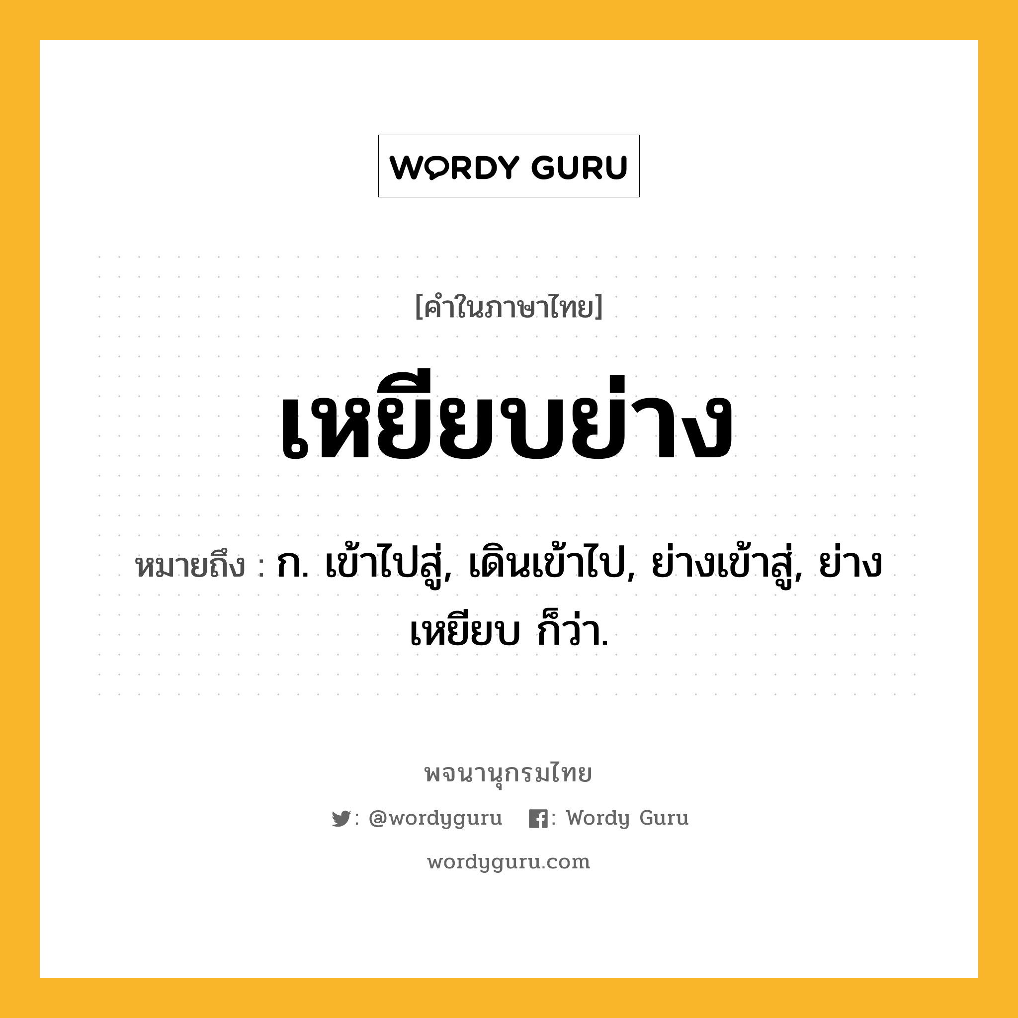 เหยียบย่าง หมายถึงอะไร?, คำในภาษาไทย เหยียบย่าง หมายถึง ก. เข้าไปสู่, เดินเข้าไป, ย่างเข้าสู่, ย่างเหยียบ ก็ว่า.