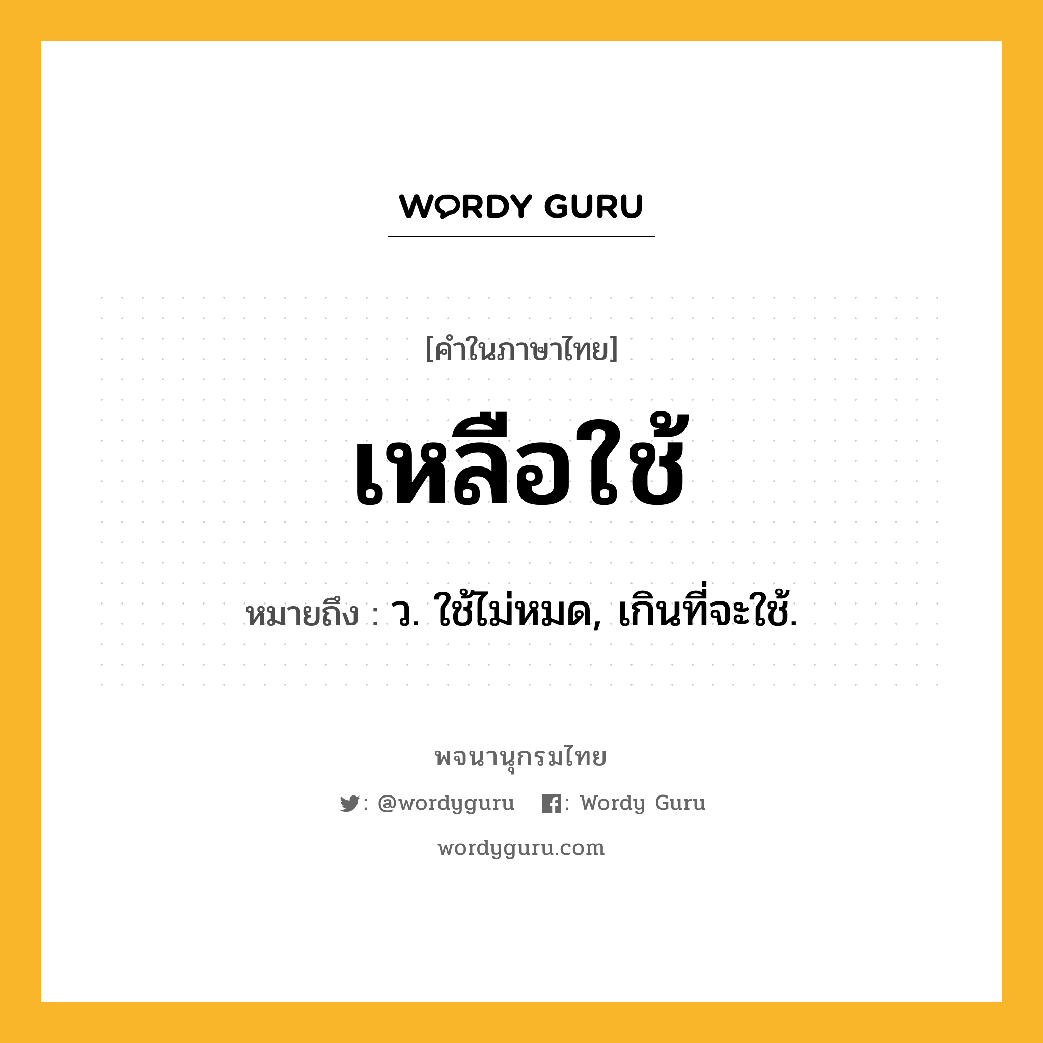 เหลือใช้ หมายถึงอะไร?, คำในภาษาไทย เหลือใช้ หมายถึง ว. ใช้ไม่หมด, เกินที่จะใช้.