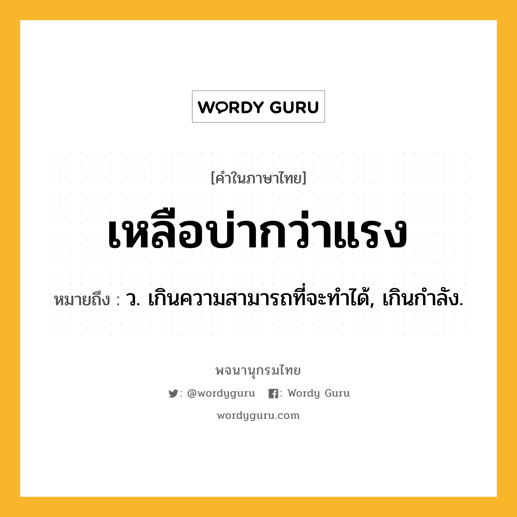 เหลือบ่ากว่าแรง หมายถึงอะไร?, คำในภาษาไทย เหลือบ่ากว่าแรง หมายถึง ว. เกินความสามารถที่จะทําได้, เกินกําลัง.