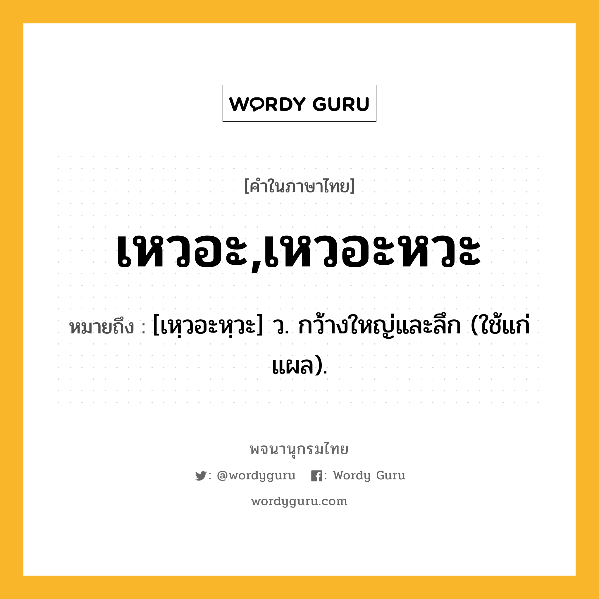 เหวอะ,เหวอะหวะ หมายถึงอะไร?, คำในภาษาไทย เหวอะ,เหวอะหวะ หมายถึง [เหฺวอะหฺวะ] ว. กว้างใหญ่และลึก (ใช้แก่แผล).