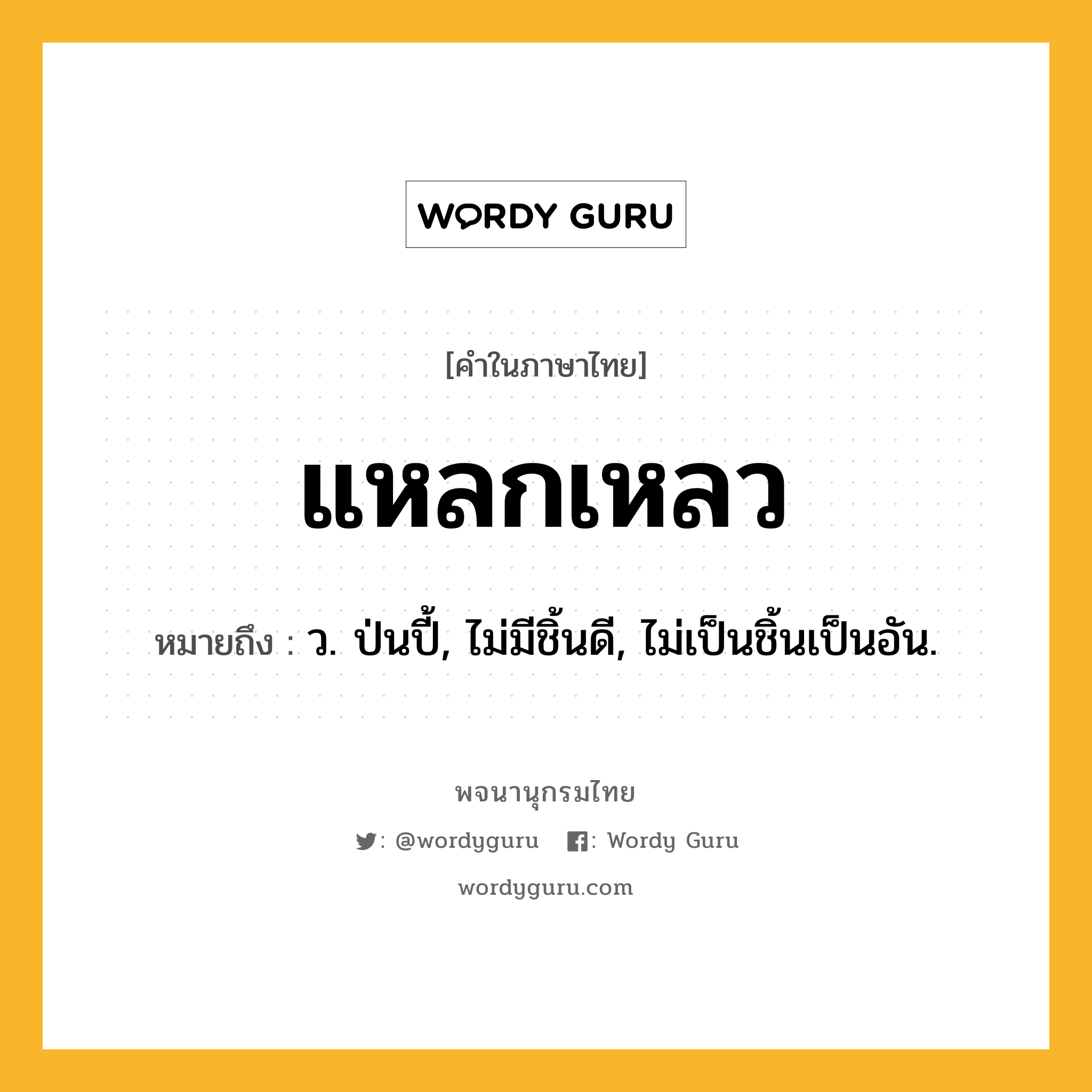 แหลกเหลว หมายถึงอะไร?, คำในภาษาไทย แหลกเหลว หมายถึง ว. ป่นปี้, ไม่มีชิ้นดี, ไม่เป็นชิ้นเป็นอัน.