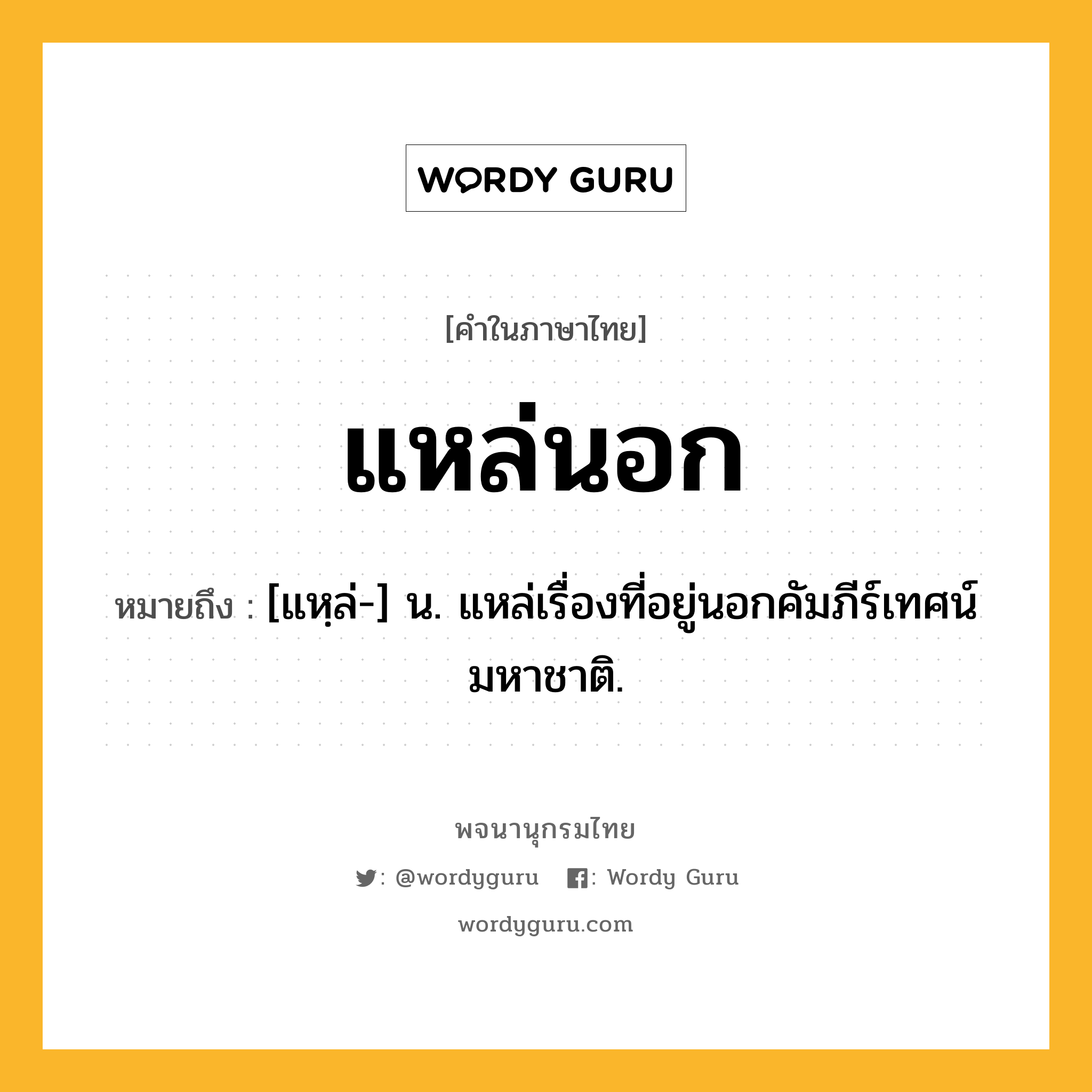 แหล่นอก ความหมาย หมายถึงอะไร?, คำในภาษาไทย แหล่นอก หมายถึง [แหฺล่-] น. แหล่เรื่องที่อยู่นอกคัมภีร์เทศน์มหาชาติ.