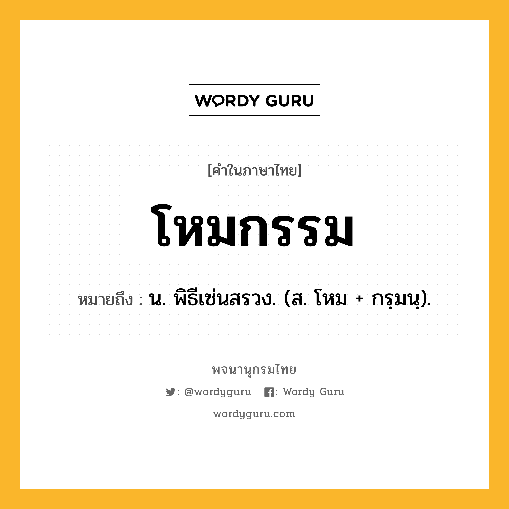 โหมกรรม ความหมาย หมายถึงอะไร?, คำในภาษาไทย โหมกรรม หมายถึง น. พิธีเซ่นสรวง. (ส. โหม + กรฺมนฺ).