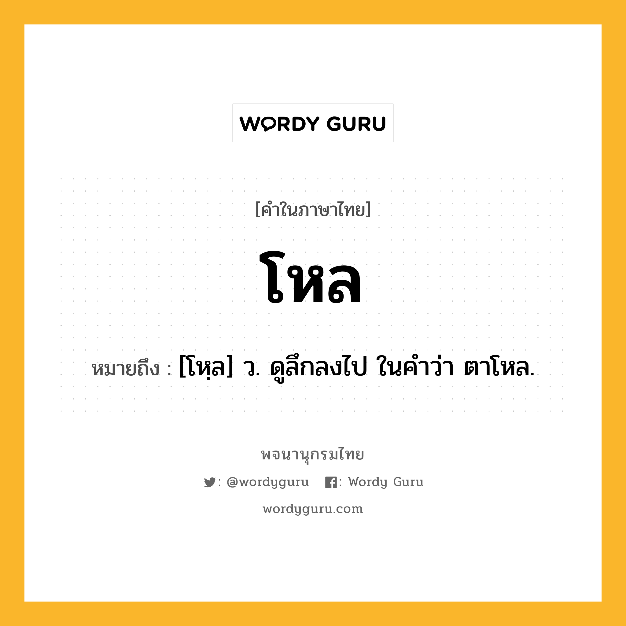 โหล หมายถึงอะไร?, คำในภาษาไทย โหล หมายถึง [โหฺล] ว. ดูลึกลงไป ในคําว่า ตาโหล.