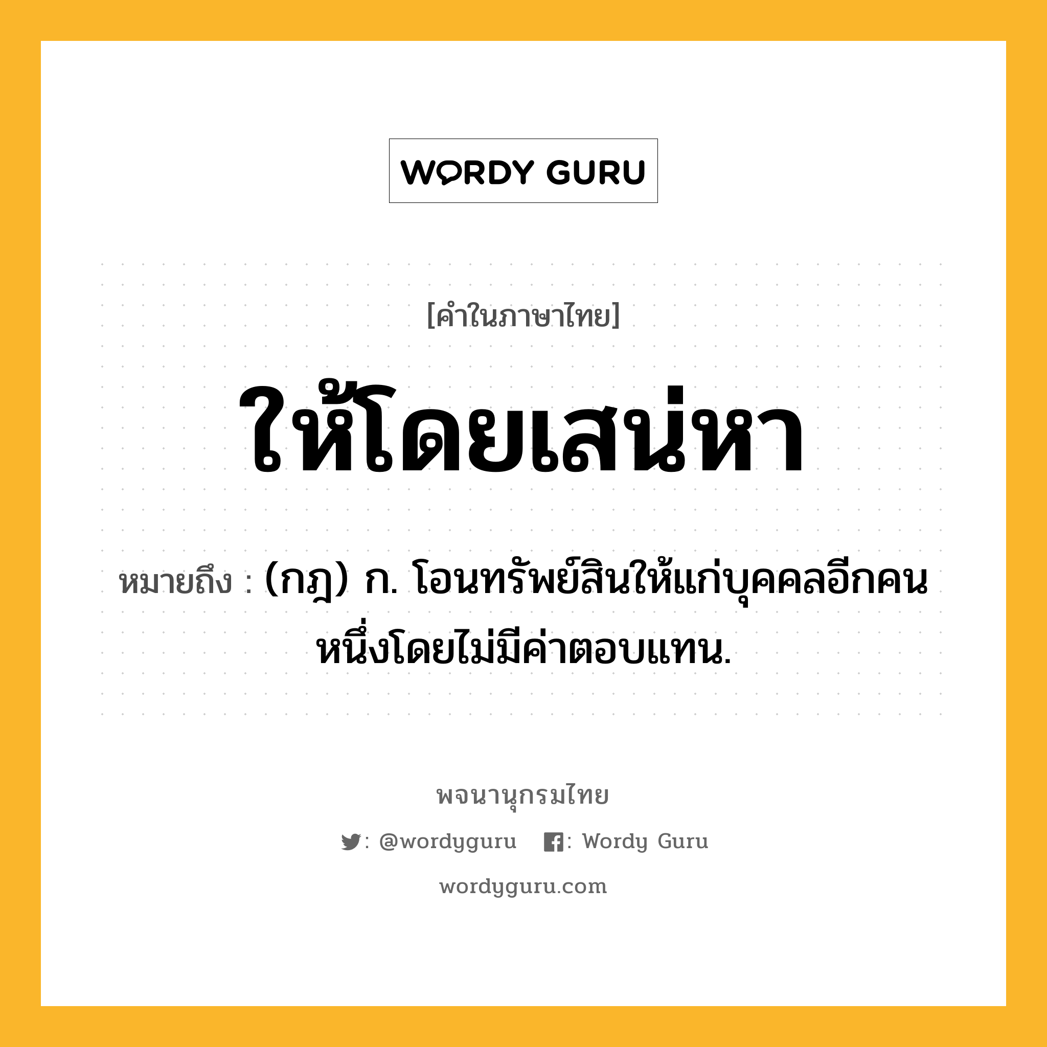 ให้โดยเสน่หา ความหมาย หมายถึงอะไร?, คำในภาษาไทย ให้โดยเสน่หา หมายถึง (กฎ) ก. โอนทรัพย์สินให้แก่บุคคลอีกคนหนึ่งโดยไม่มีค่าตอบแทน.