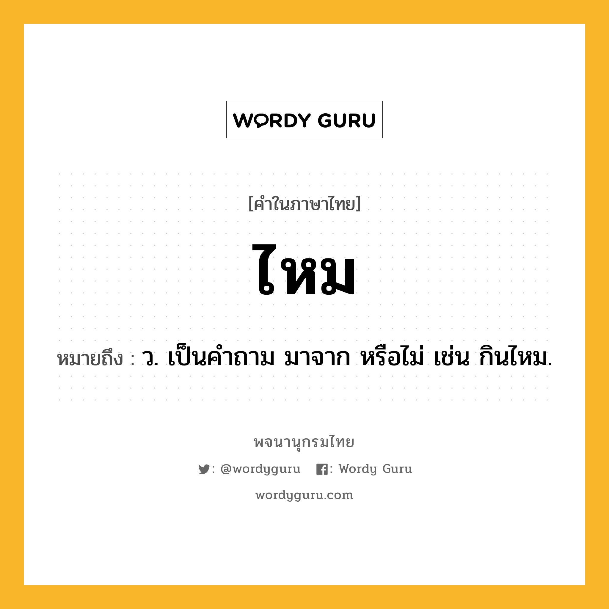 ไหม ความหมาย หมายถึงอะไร?, คำในภาษาไทย ไหม หมายถึง ว. เป็นคําถาม มาจาก หรือไม่ เช่น กินไหม.