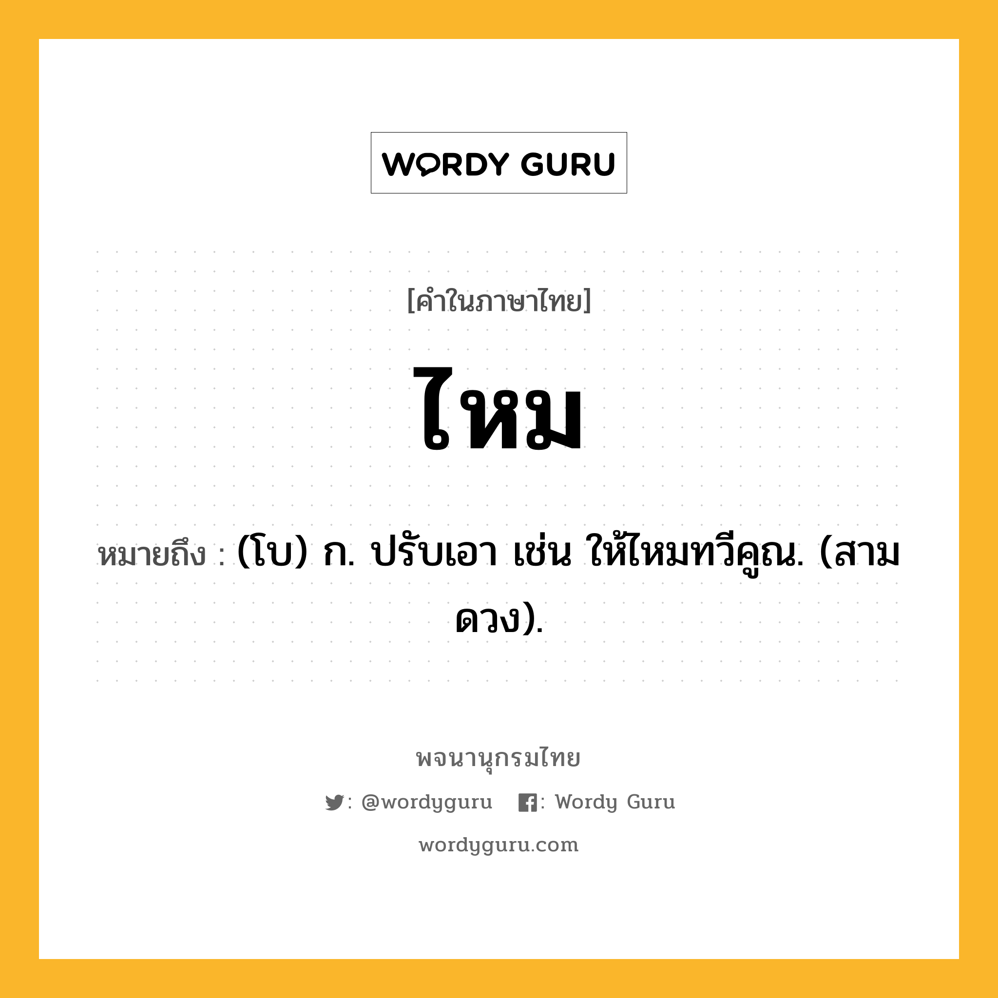ไหม ความหมาย หมายถึงอะไร?, คำในภาษาไทย ไหม หมายถึง (โบ) ก. ปรับเอา เช่น ให้ไหมทวีคูณ. (สามดวง).