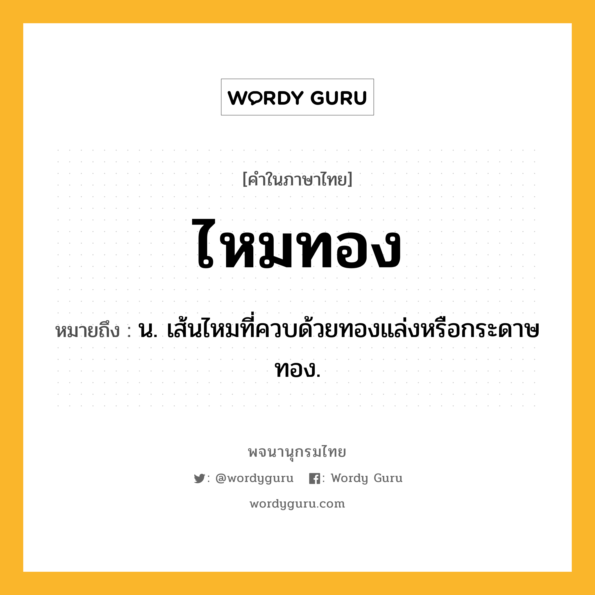 ไหมทอง ความหมาย หมายถึงอะไร?, คำในภาษาไทย ไหมทอง หมายถึง น. เส้นไหมที่ควบด้วยทองแล่งหรือกระดาษทอง.