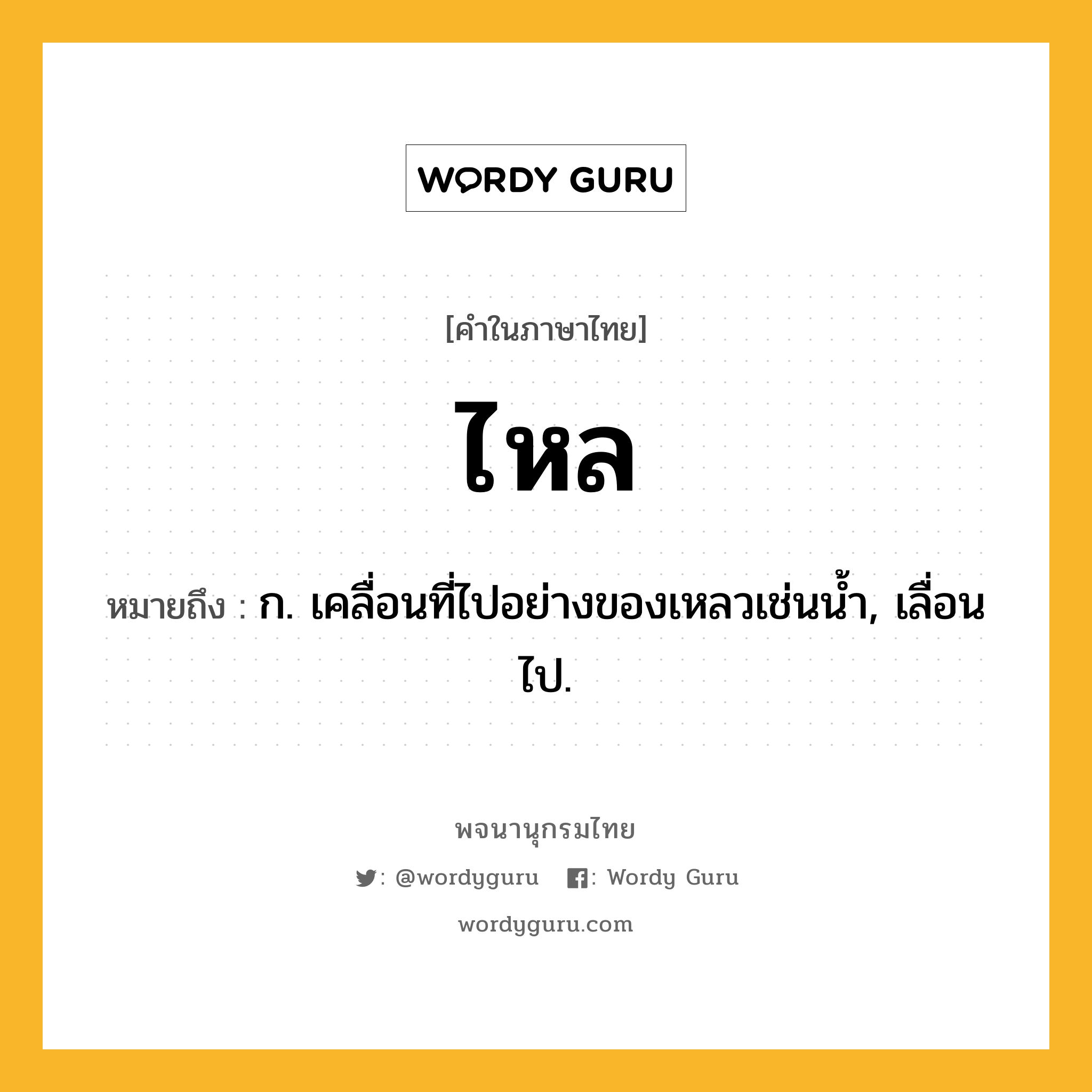ไหล ความหมาย หมายถึงอะไร?, คำในภาษาไทย ไหล หมายถึง ก. เคลื่อนที่ไปอย่างของเหลวเช่นนํ้า, เลื่อนไป.