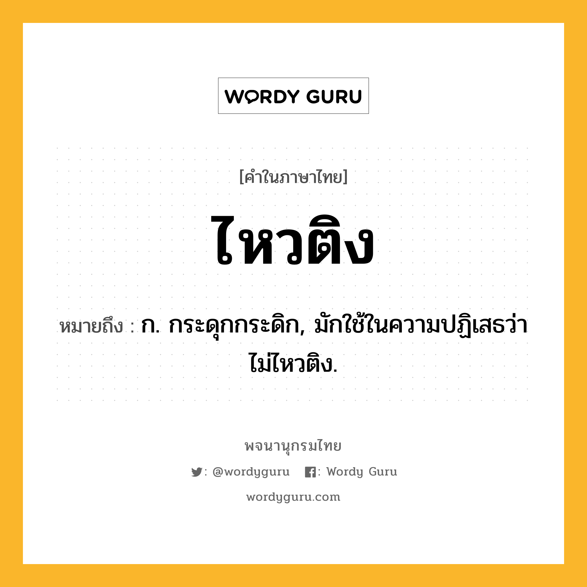 ไหวติง หมายถึงอะไร?, คำในภาษาไทย ไหวติง หมายถึง ก. กระดุกกระดิก, มักใช้ในความปฏิเสธว่า ไม่ไหวติง.