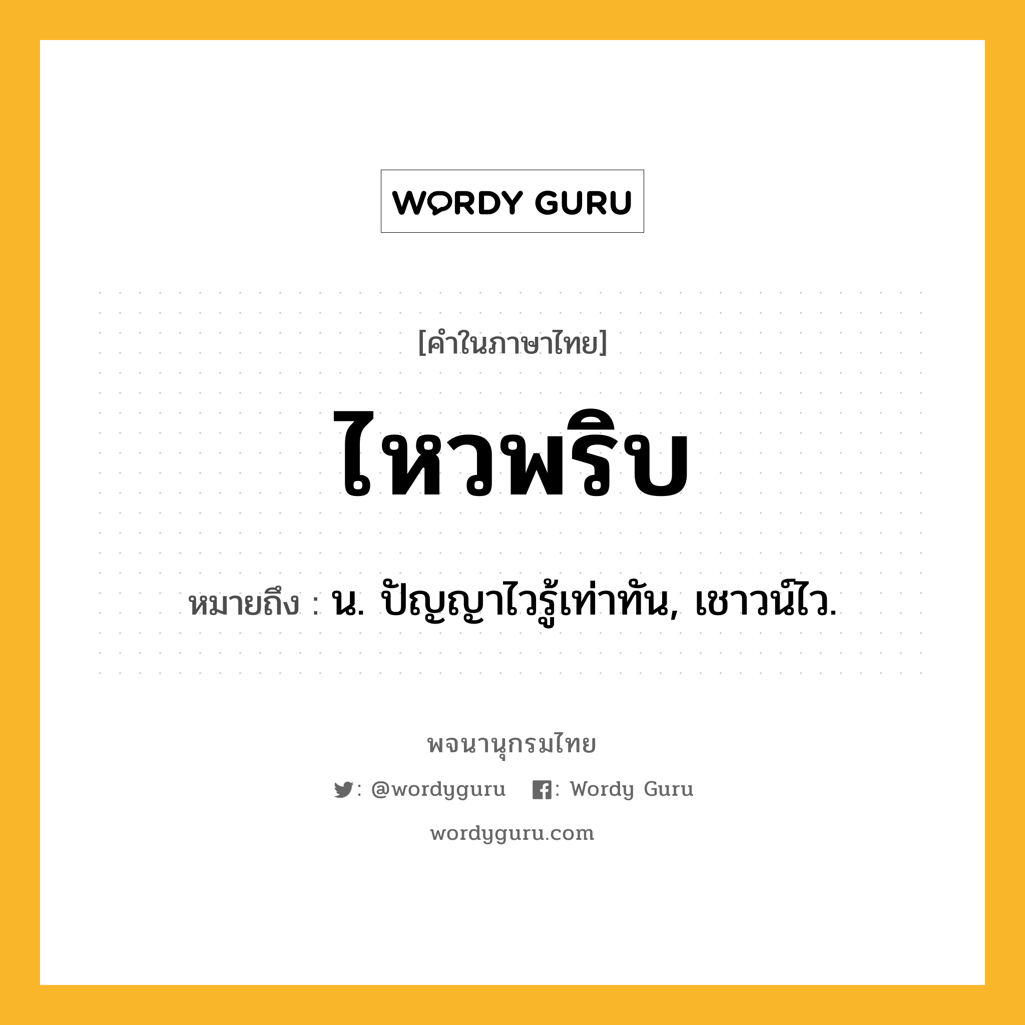 ไหวพริบ ความหมาย หมายถึงอะไร?, คำในภาษาไทย ไหวพริบ หมายถึง น. ปัญญาไวรู้เท่าทัน, เชาวน์ไว.