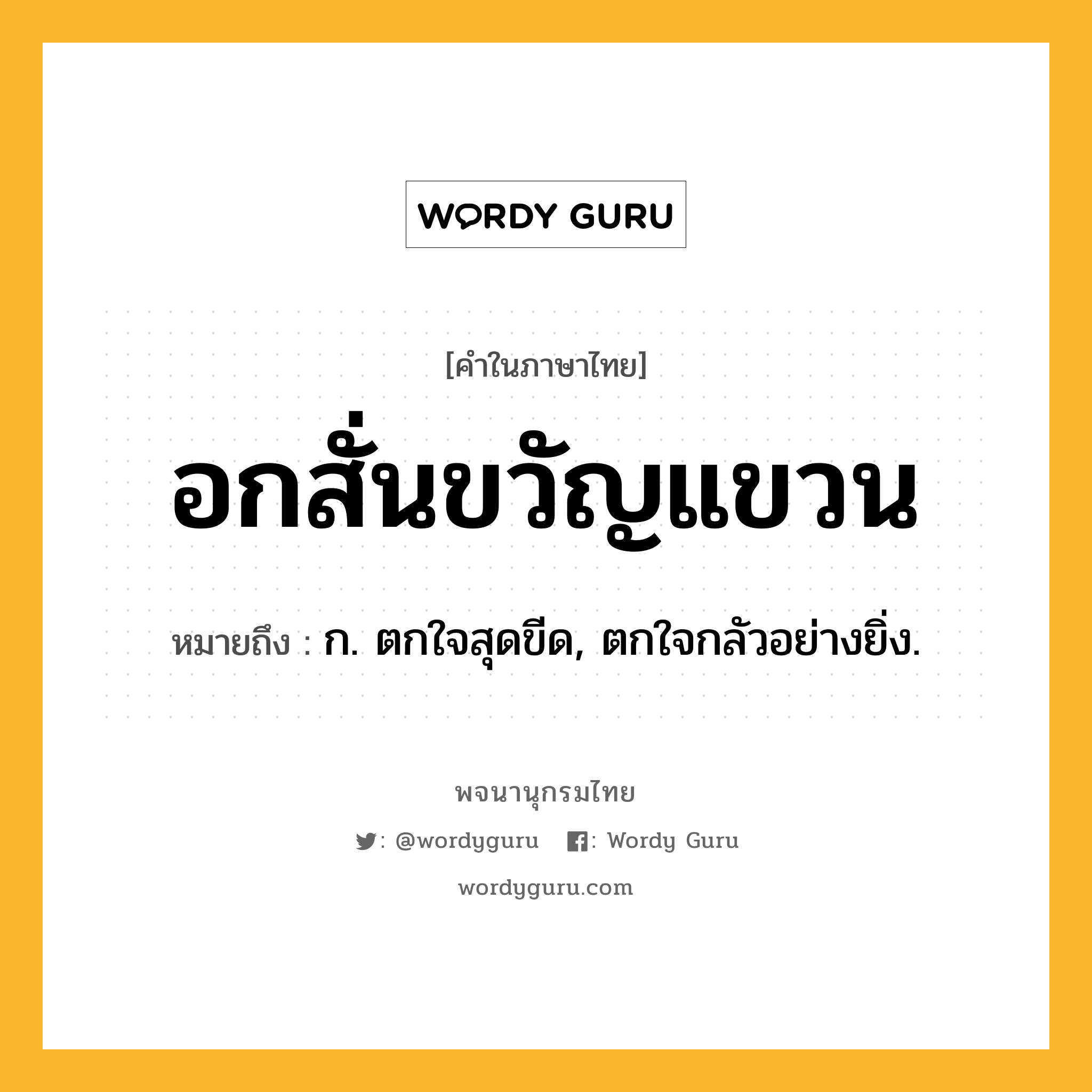 อกสั่นขวัญแขวน หมายถึงอะไร?, คำในภาษาไทย อกสั่นขวัญแขวน หมายถึง ก. ตกใจสุดขีด, ตกใจกลัวอย่างยิ่ง.