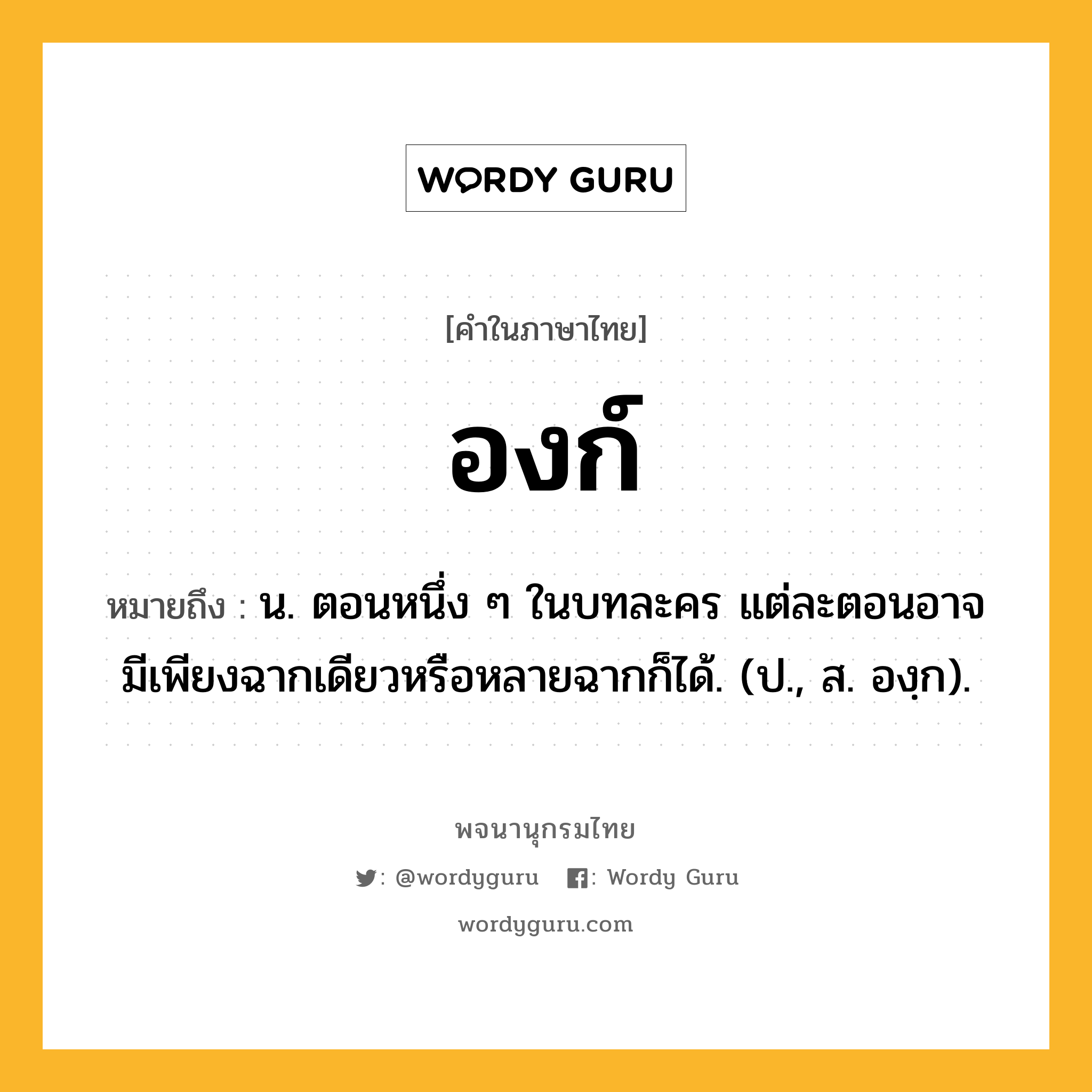 องก์ ความหมาย หมายถึงอะไร?, คำในภาษาไทย องก์ หมายถึง น. ตอนหนึ่ง ๆ ในบทละคร แต่ละตอนอาจมีเพียงฉากเดียวหรือหลายฉากก็ได้. (ป., ส. องฺก).