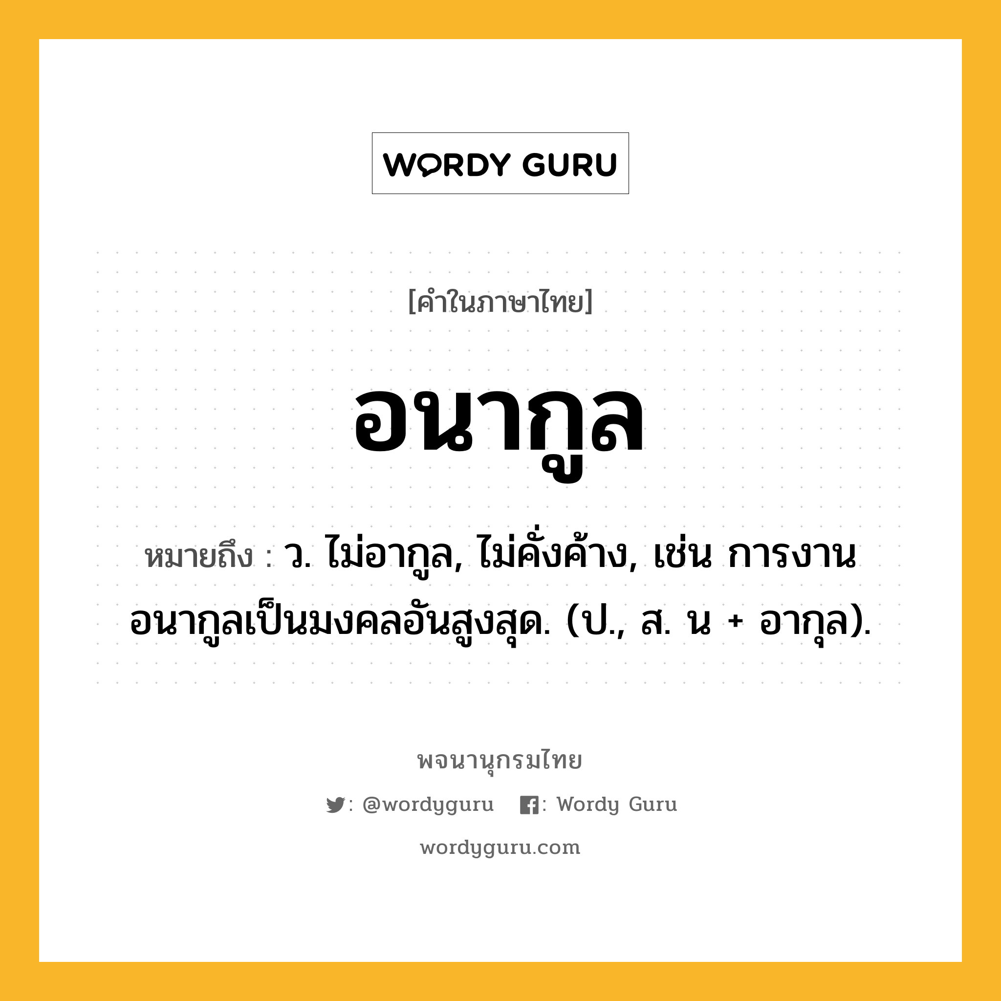 อนากูล หมายถึงอะไร?, คำในภาษาไทย อนากูล หมายถึง ว. ไม่อากูล, ไม่คั่งค้าง, เช่น การงานอนากูลเป็นมงคลอันสูงสุด. (ป., ส. น + อากุล).