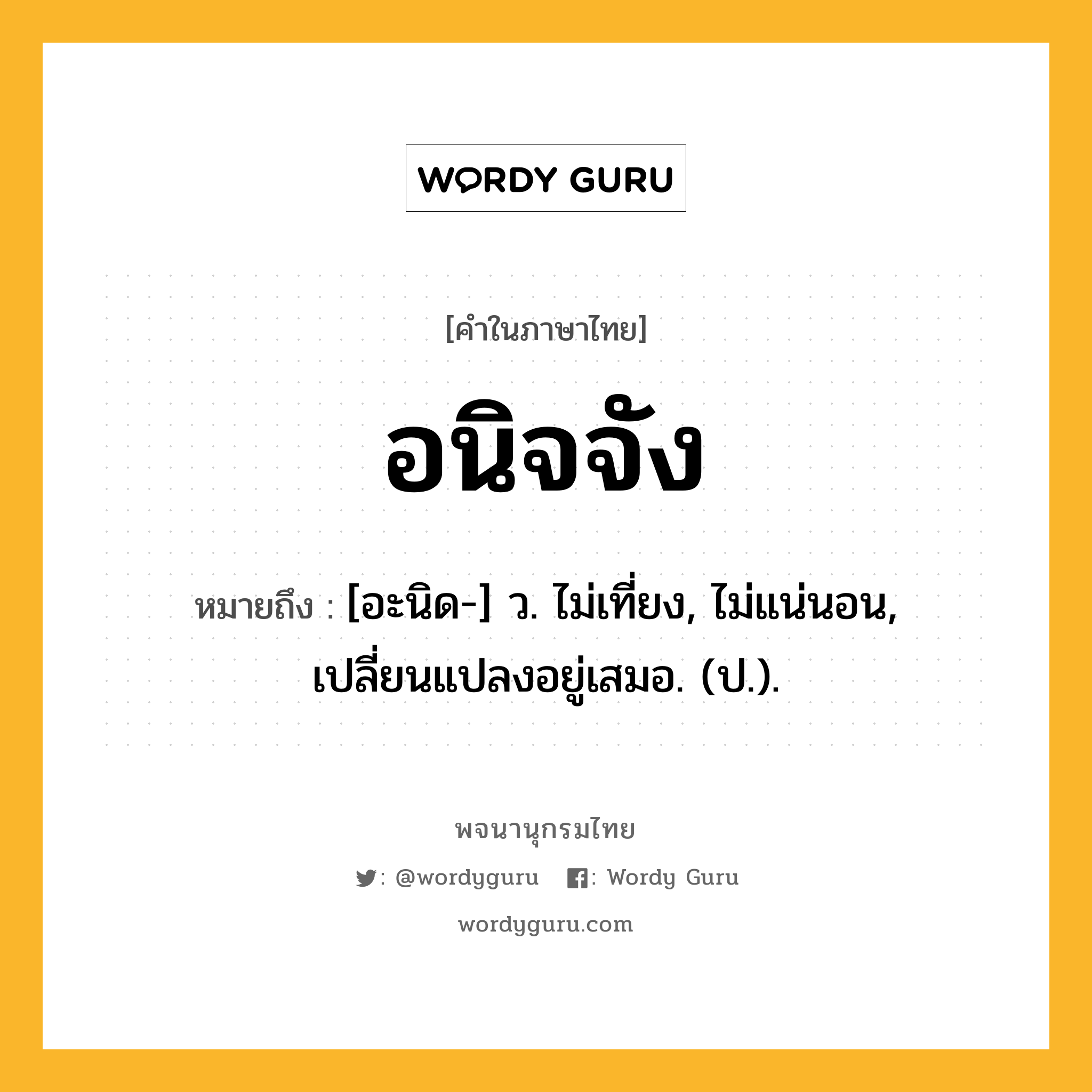 อนิจจัง หมายถึงอะไร?, คำในภาษาไทย อนิจจัง หมายถึง [อะนิด-] ว. ไม่เที่ยง, ไม่แน่นอน, เปลี่ยนแปลงอยู่เสมอ. (ป.).