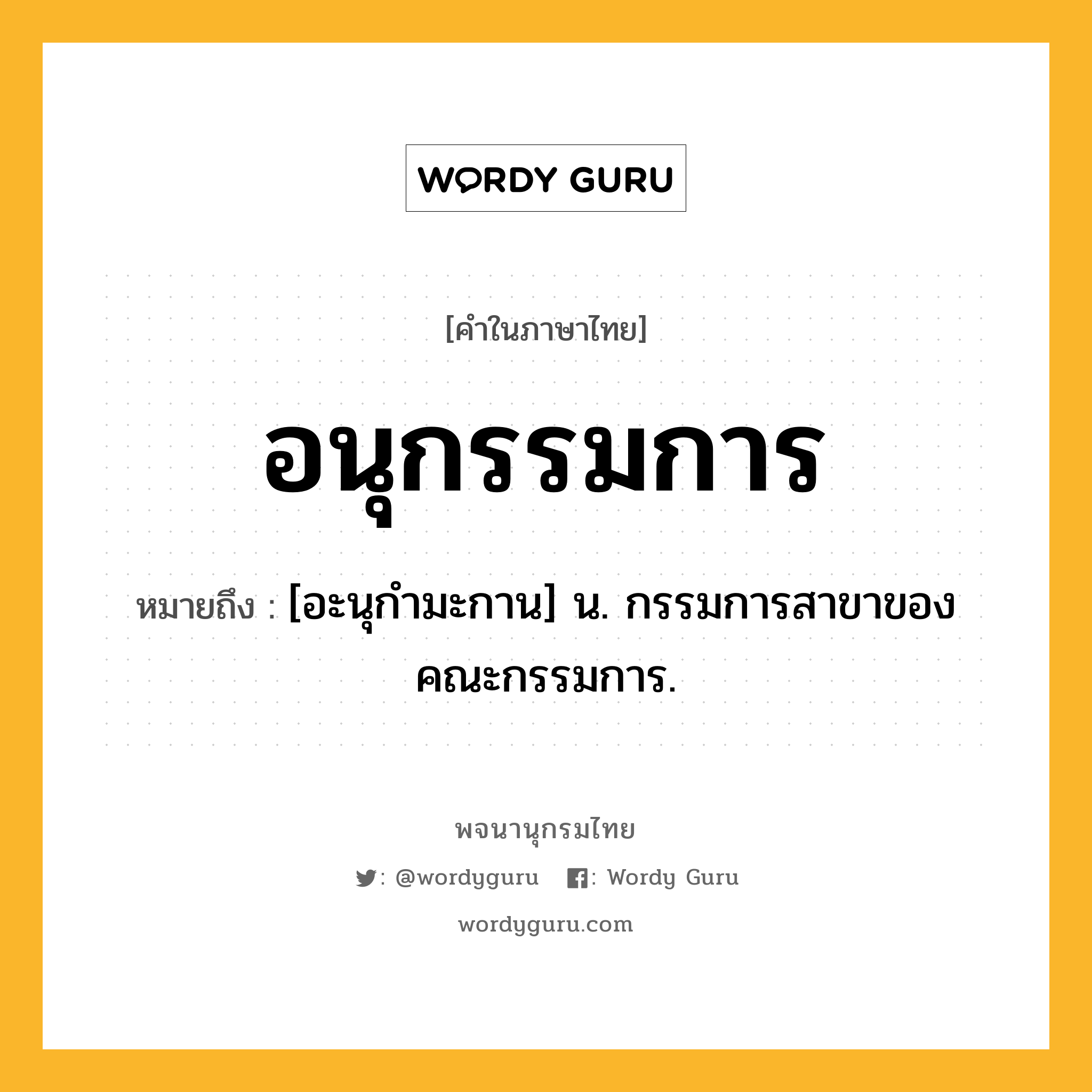อนุกรรมการ ความหมาย หมายถึงอะไร?, คำในภาษาไทย อนุกรรมการ หมายถึง [อะนุกํามะกาน] น. กรรมการสาขาของคณะกรรมการ.