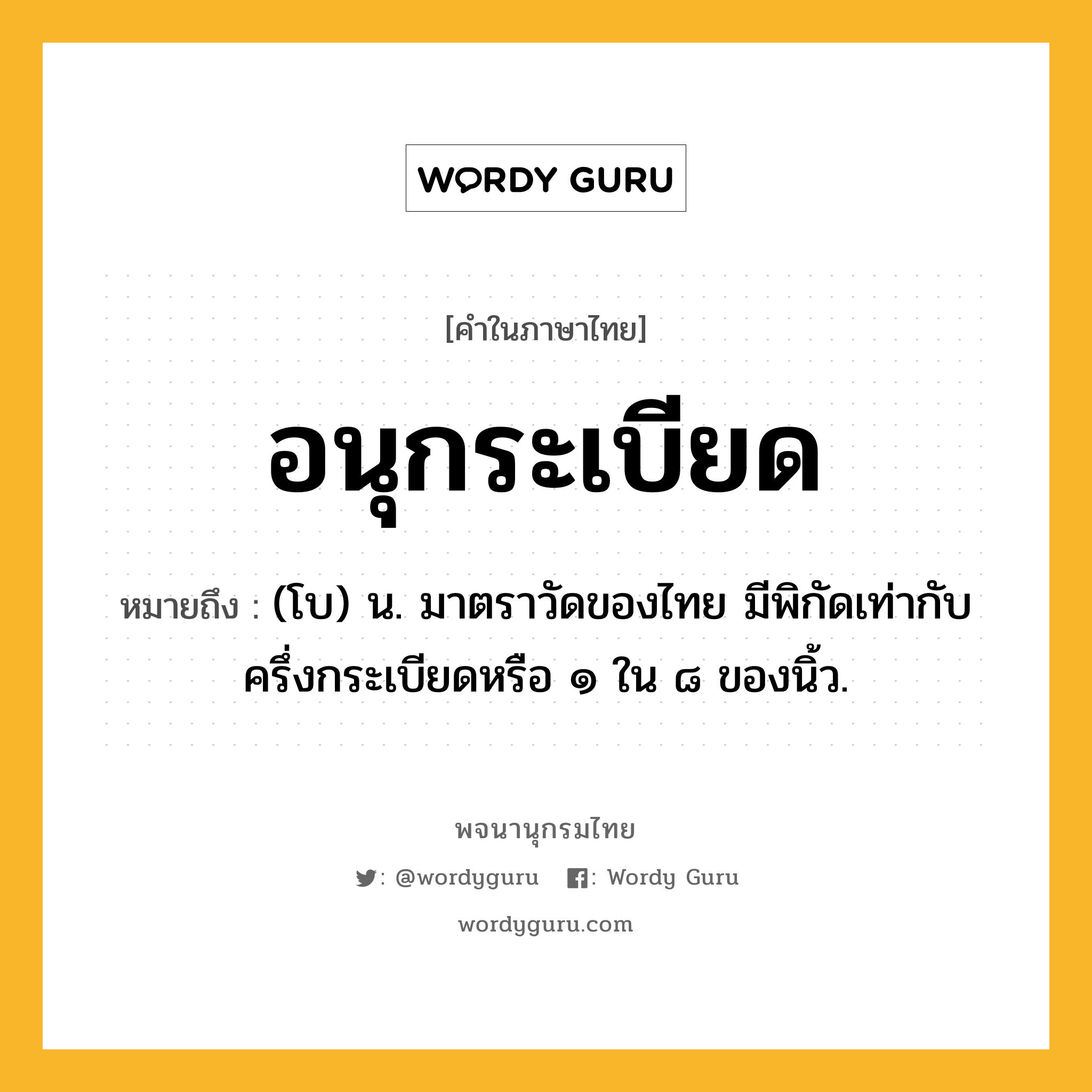 อนุกระเบียด หมายถึงอะไร?, คำในภาษาไทย อนุกระเบียด หมายถึง (โบ) น. มาตราวัดของไทย มีพิกัดเท่ากับครึ่งกระเบียดหรือ ๑ ใน ๘ ของนิ้ว.