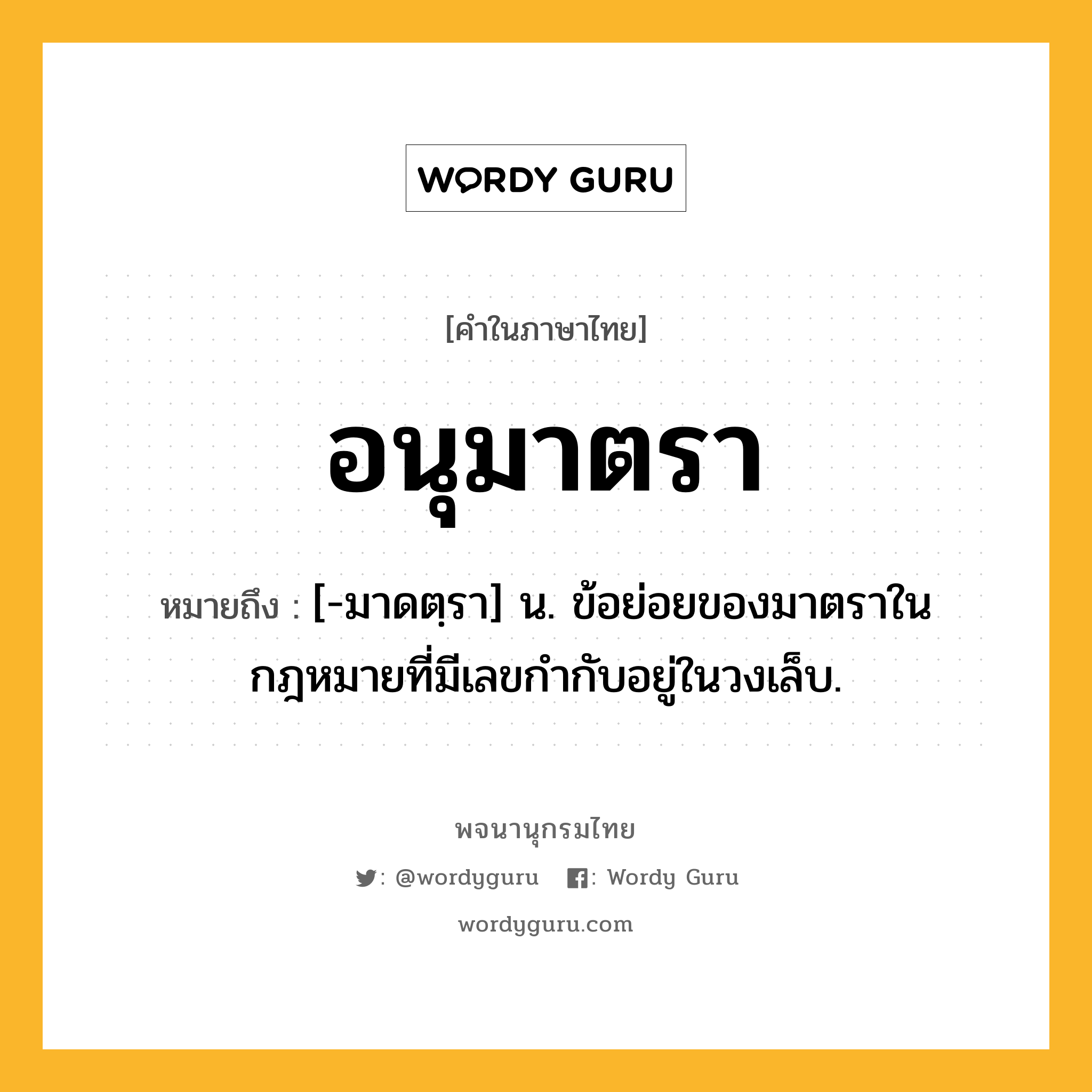 อนุมาตรา ความหมาย หมายถึงอะไร?, คำในภาษาไทย อนุมาตรา หมายถึง [-มาดตฺรา] น. ข้อย่อยของมาตราในกฎหมายที่มีเลขกำกับอยู่ในวงเล็บ.