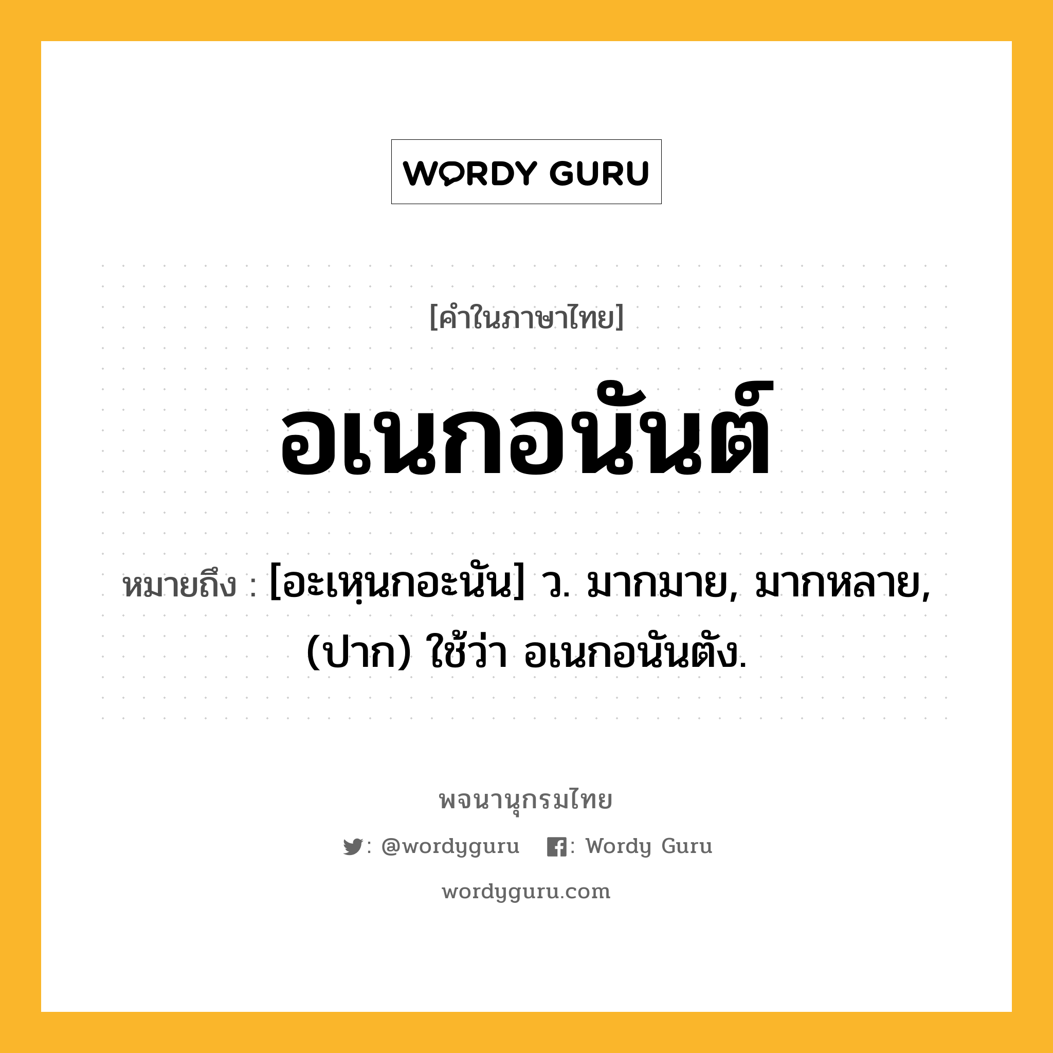 อเนกอนันต์ หมายถึงอะไร?, คำในภาษาไทย อเนกอนันต์ หมายถึง [อะเหฺนกอะนัน] ว. มากมาย, มากหลาย, (ปาก) ใช้ว่า อเนกอนันตัง.