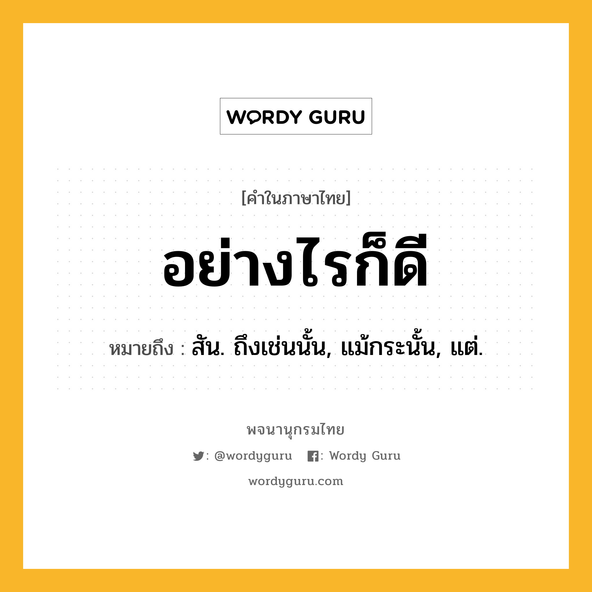 อย่างไรก็ดี หมายถึงอะไร?, คำในภาษาไทย อย่างไรก็ดี หมายถึง สัน. ถึงเช่นนั้น, แม้กระนั้น, แต่.