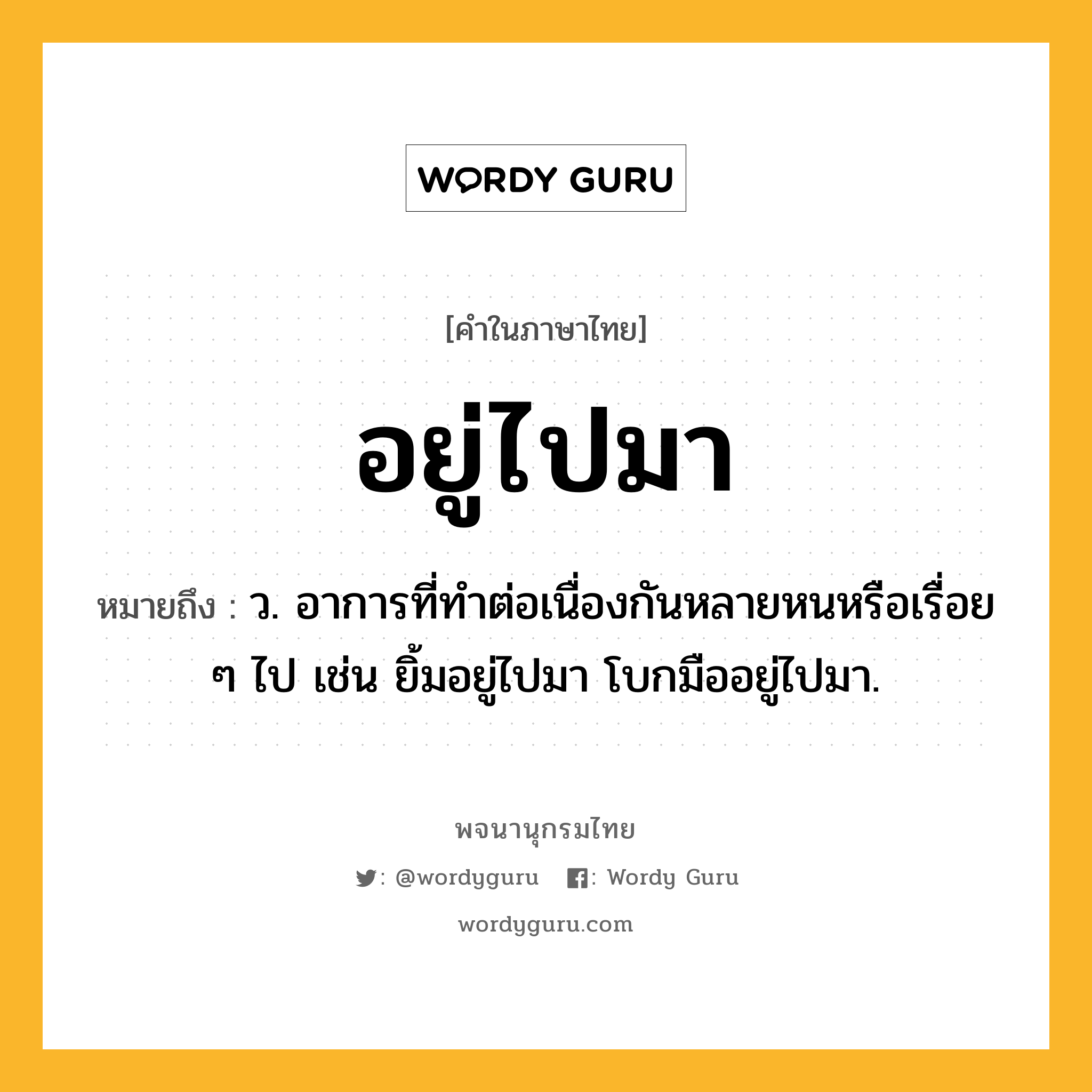 อยู่ไปมา ความหมาย หมายถึงอะไร?, คำในภาษาไทย อยู่ไปมา หมายถึง ว. อาการที่ทำต่อเนื่องกันหลายหนหรือเรื่อย ๆ ไป เช่น ยิ้มอยู่ไปมา โบกมืออยู่ไปมา.