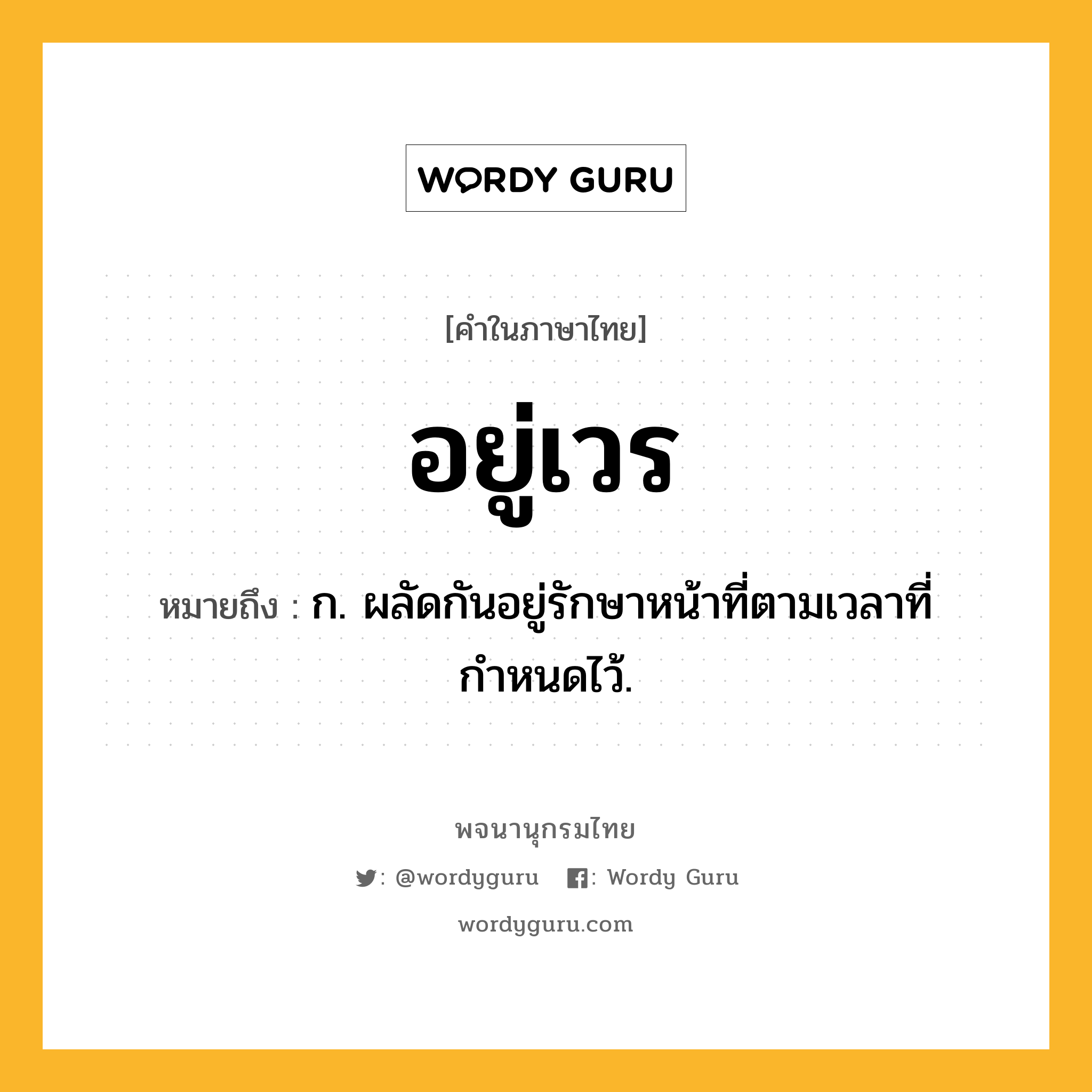 อยู่เวร หมายถึงอะไร?, คำในภาษาไทย อยู่เวร หมายถึง ก. ผลัดกันอยู่รักษาหน้าที่ตามเวลาที่กำหนดไว้.