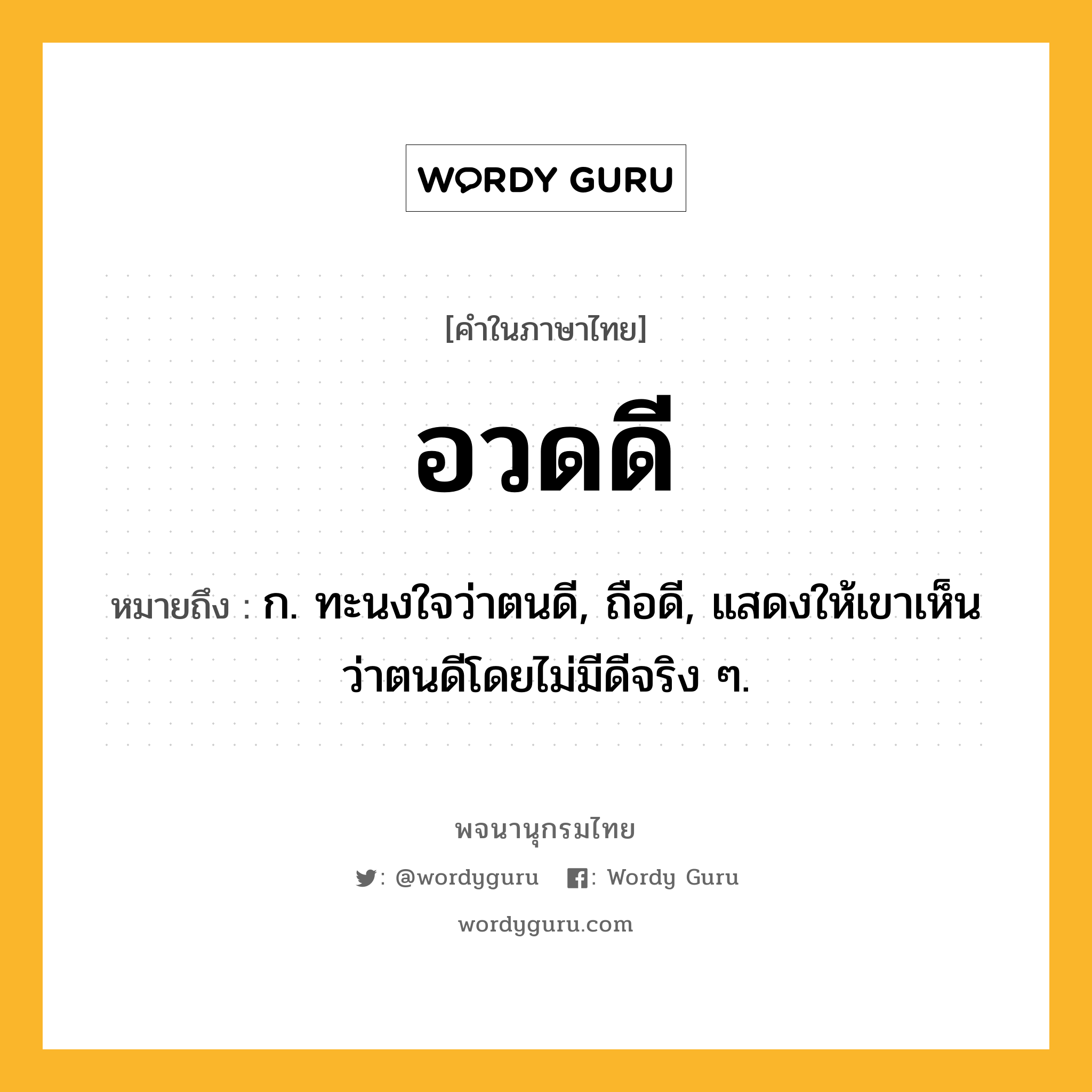 อวดดี ความหมาย หมายถึงอะไร?, คำในภาษาไทย อวดดี หมายถึง ก. ทะนงใจว่าตนดี, ถือดี, แสดงให้เขาเห็นว่าตนดีโดยไม่มีดีจริง ๆ.