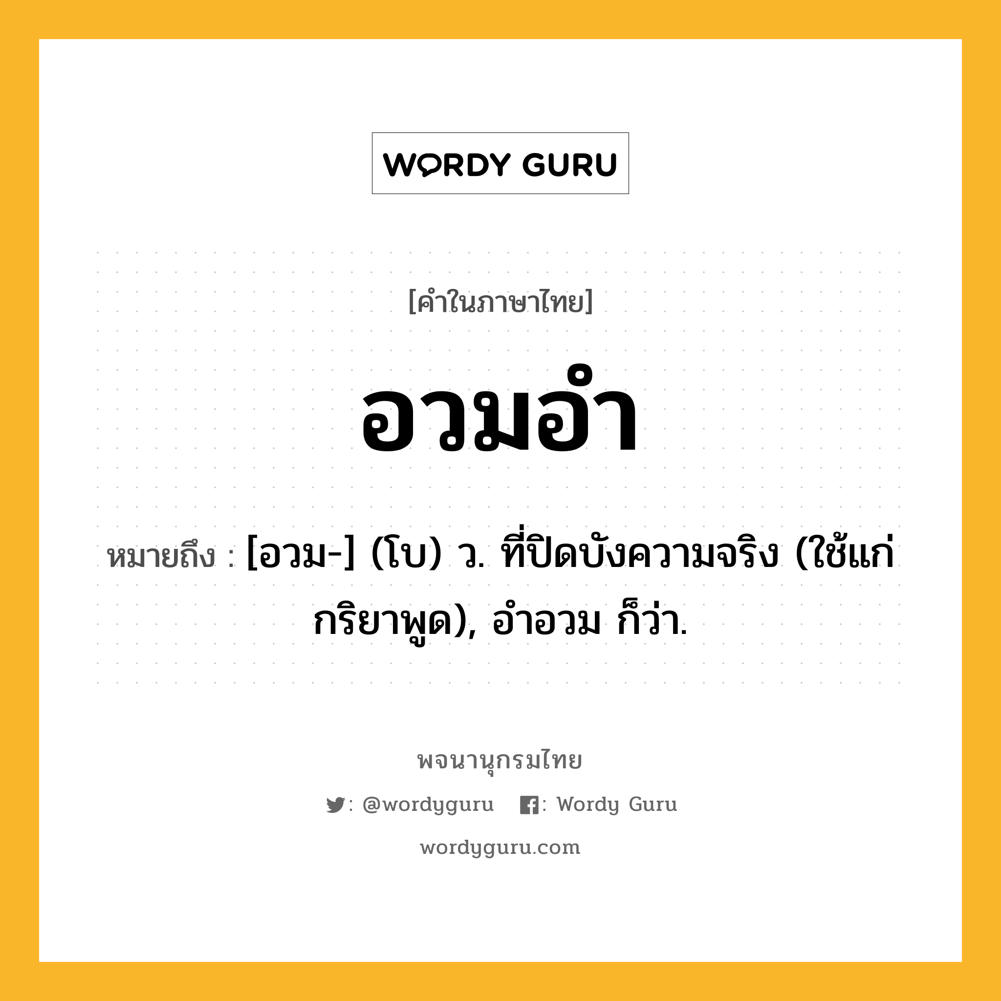 อวมอำ หมายถึงอะไร?, คำในภาษาไทย อวมอำ หมายถึง [อวม-] (โบ) ว. ที่ปิดบังความจริง (ใช้แก่กริยาพูด), อำอวม ก็ว่า.