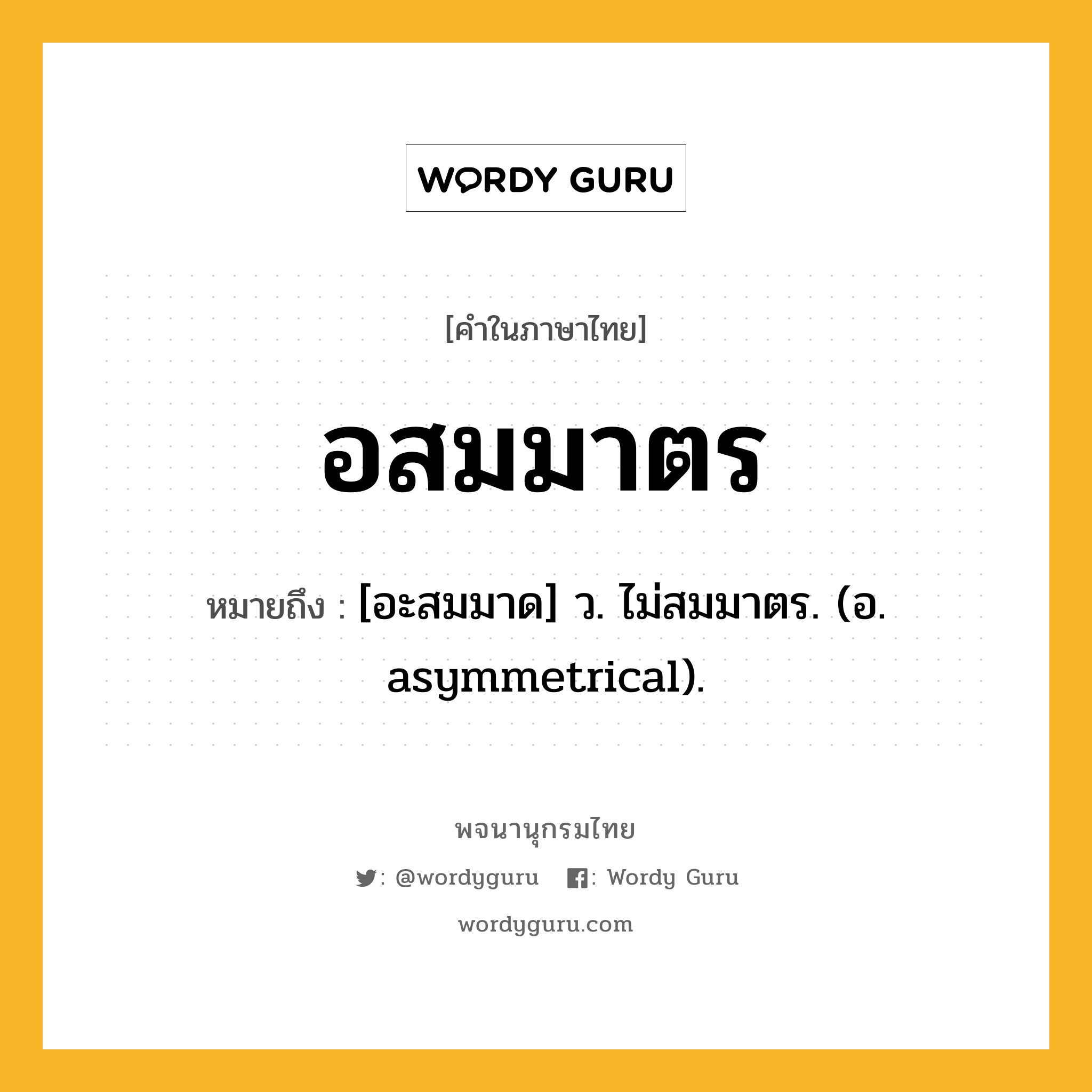 อสมมาตร หมายถึงอะไร?, คำในภาษาไทย อสมมาตร หมายถึง [อะสมมาด] ว. ไม่สมมาตร. (อ. asymmetrical).