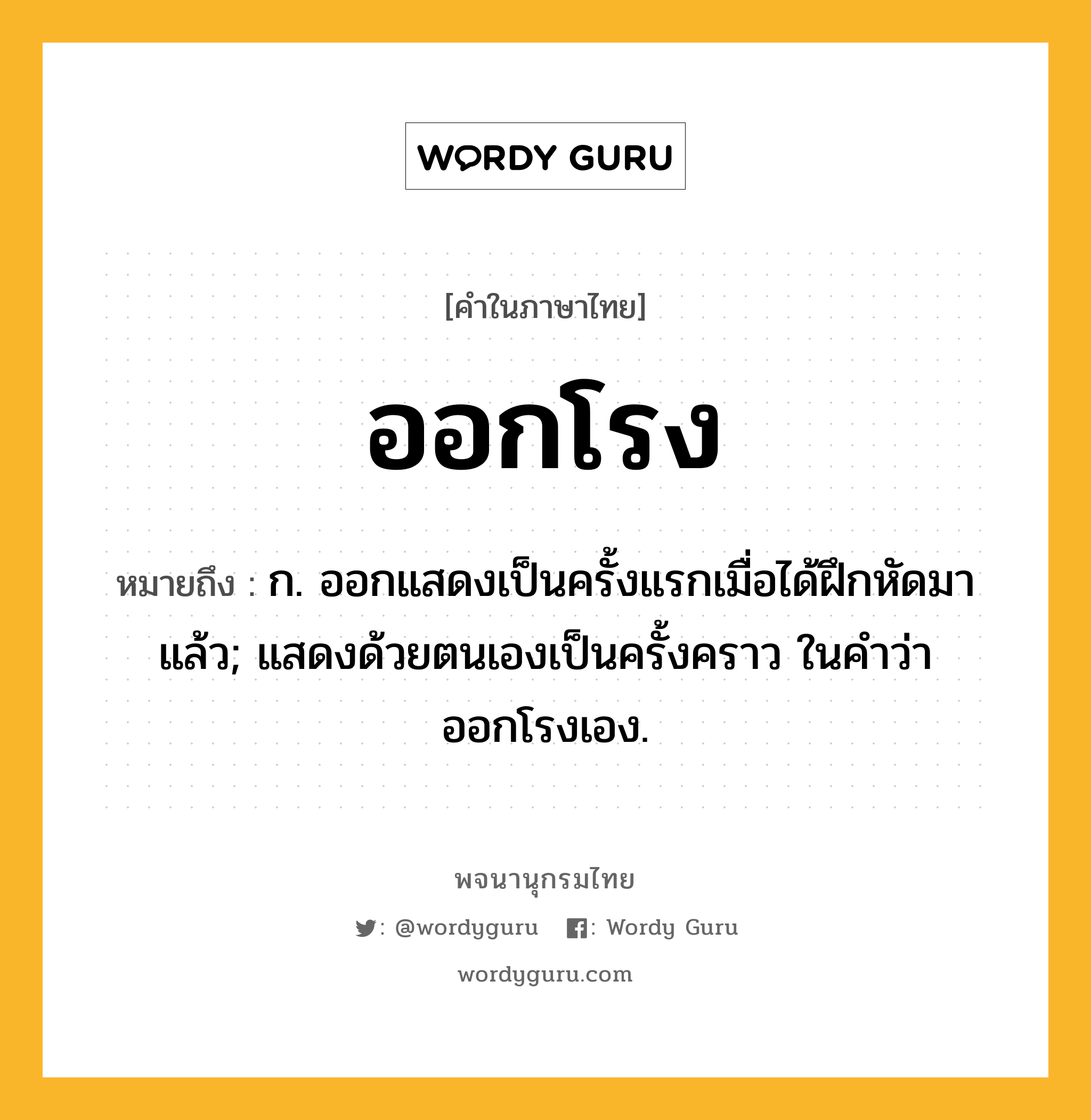 ออกโรง ความหมาย หมายถึงอะไร?, คำในภาษาไทย ออกโรง หมายถึง ก. ออกแสดงเป็นครั้งแรกเมื่อได้ฝึกหัดมาแล้ว; แสดงด้วยตนเองเป็นครั้งคราว ในคำว่า ออกโรงเอง.