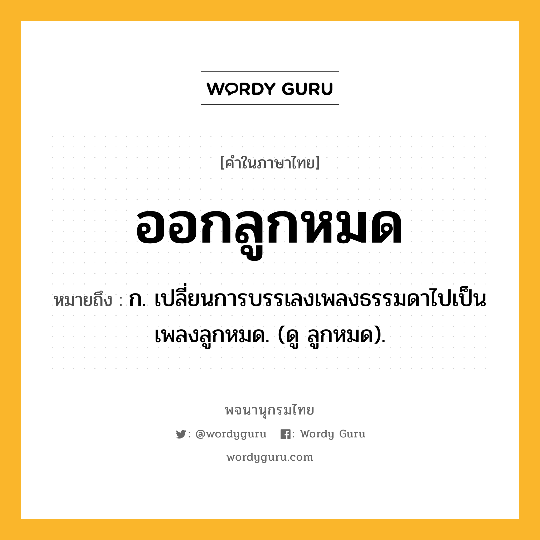 ออกลูกหมด ความหมาย หมายถึงอะไร?, คำในภาษาไทย ออกลูกหมด หมายถึง ก. เปลี่ยนการบรรเลงเพลงธรรมดาไปเป็นเพลงลูกหมด. (ดู ลูกหมด).