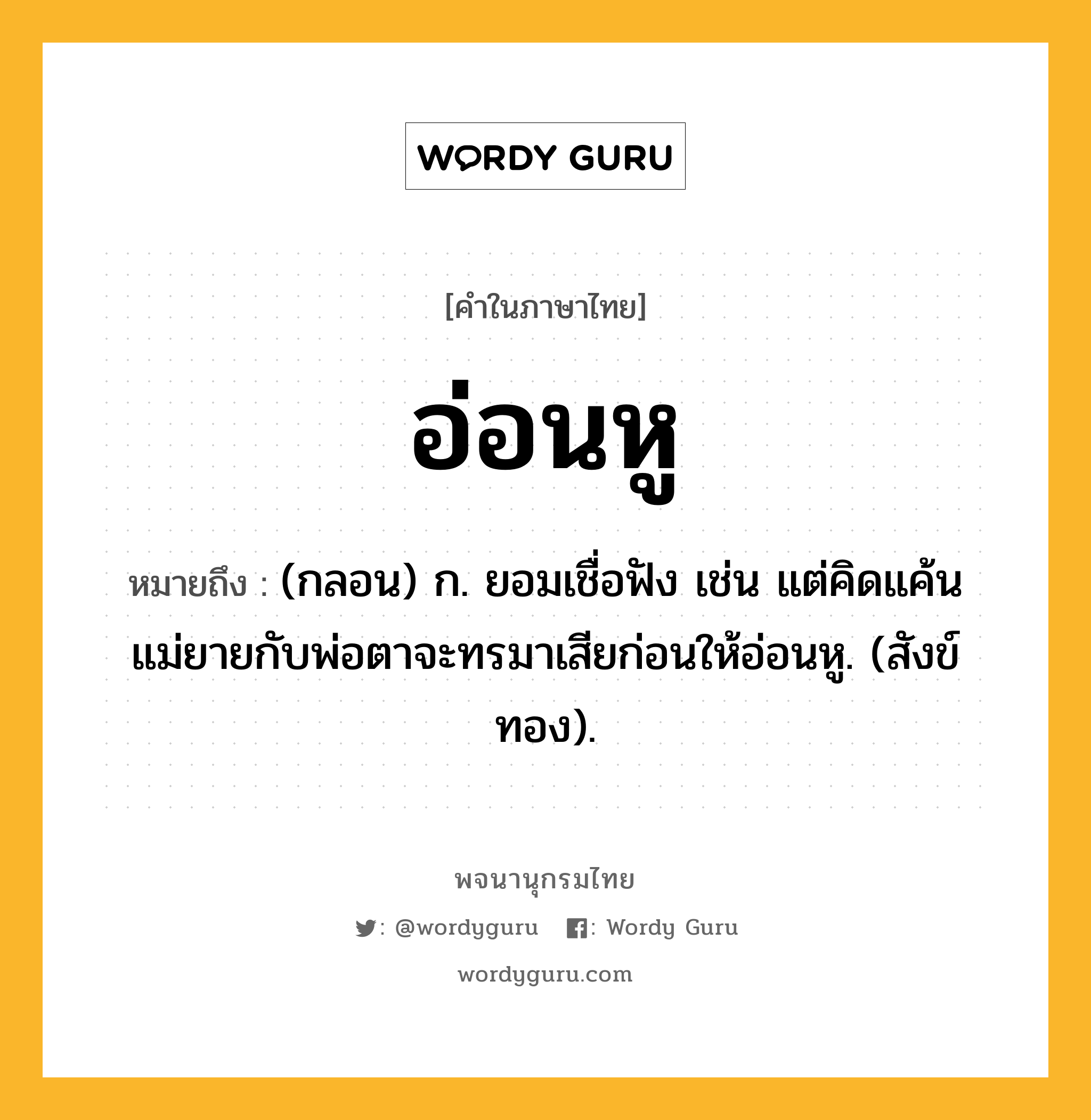 อ่อนหู หมายถึงอะไร?, คำในภาษาไทย อ่อนหู หมายถึง (กลอน) ก. ยอมเชื่อฟัง เช่น แต่คิดแค้นแม่ยายกับพ่อตาจะทรมาเสียก่อนให้อ่อนหู. (สังข์ทอง).