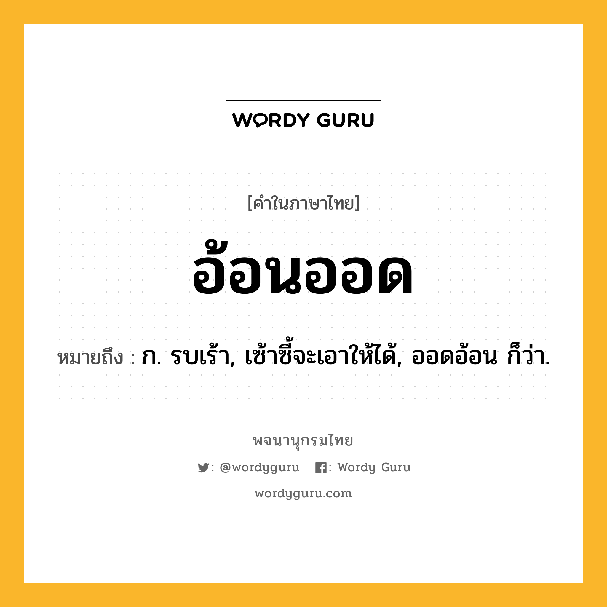 อ้อนออด หมายถึงอะไร?, คำในภาษาไทย อ้อนออด หมายถึง ก. รบเร้า, เซ้าซี้จะเอาให้ได้, ออดอ้อน ก็ว่า.