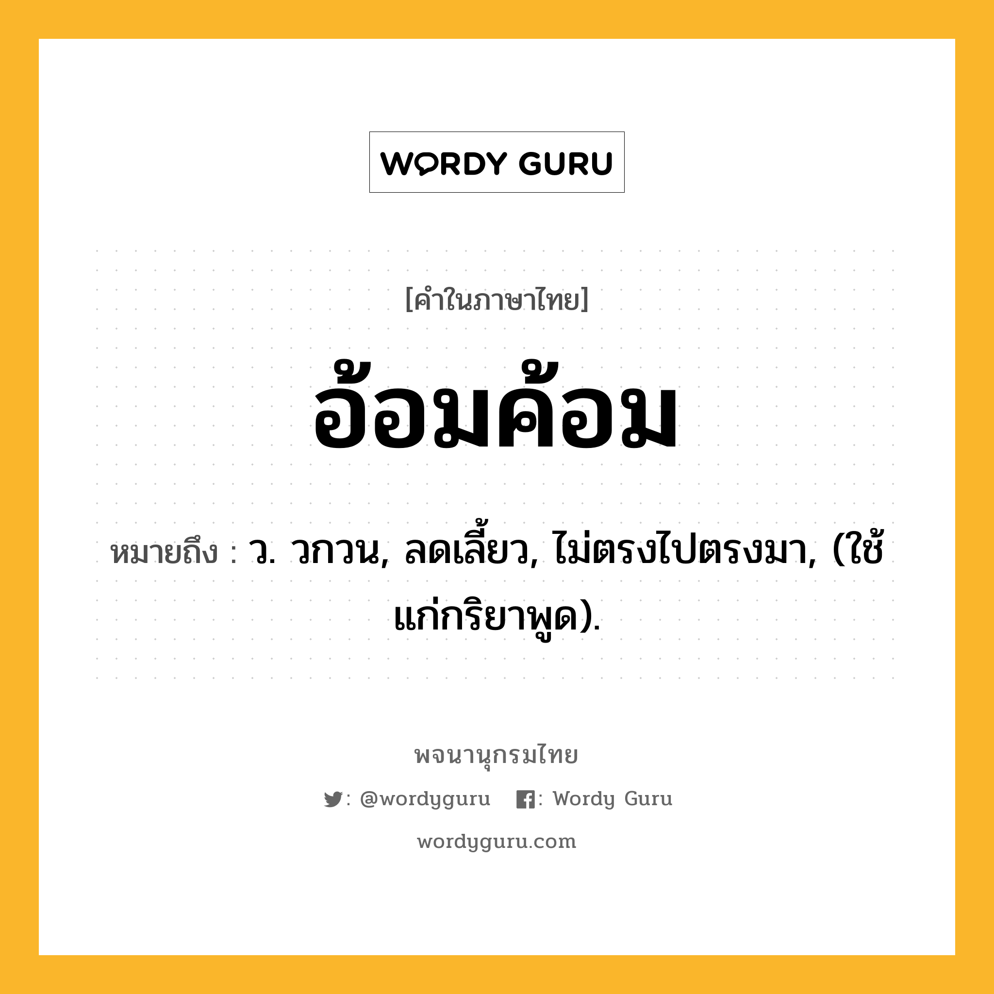 อ้อมค้อม หมายถึงอะไร?, คำในภาษาไทย อ้อมค้อม หมายถึง ว. วกวน, ลดเลี้ยว, ไม่ตรงไปตรงมา, (ใช้แก่กริยาพูด).