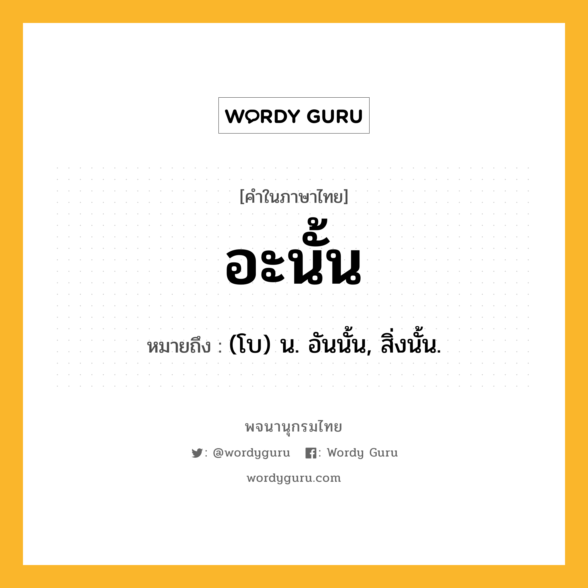 อะนั้น หมายถึงอะไร?, คำในภาษาไทย อะนั้น หมายถึง (โบ) น. อันนั้น, สิ่งนั้น.