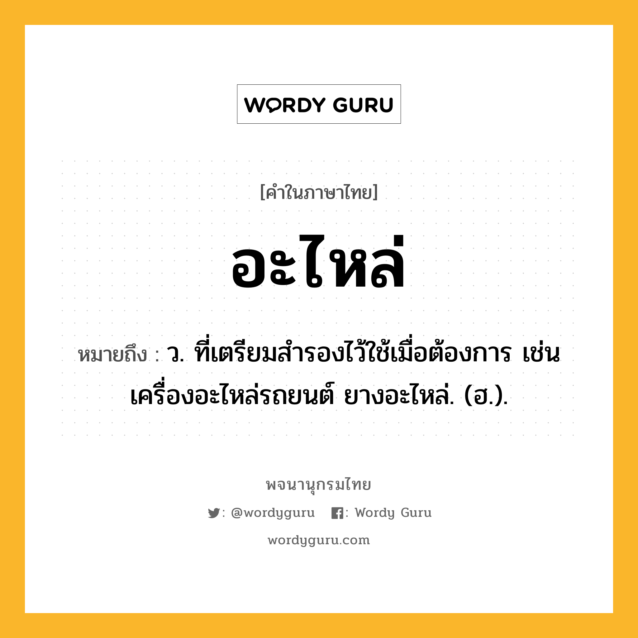 อะไหล่ ความหมาย หมายถึงอะไร?, คำในภาษาไทย อะไหล่ หมายถึง ว. ที่เตรียมสำรองไว้ใช้เมื่อต้องการ เช่น เครื่องอะไหล่รถยนต์ ยางอะไหล่. (ฮ.).