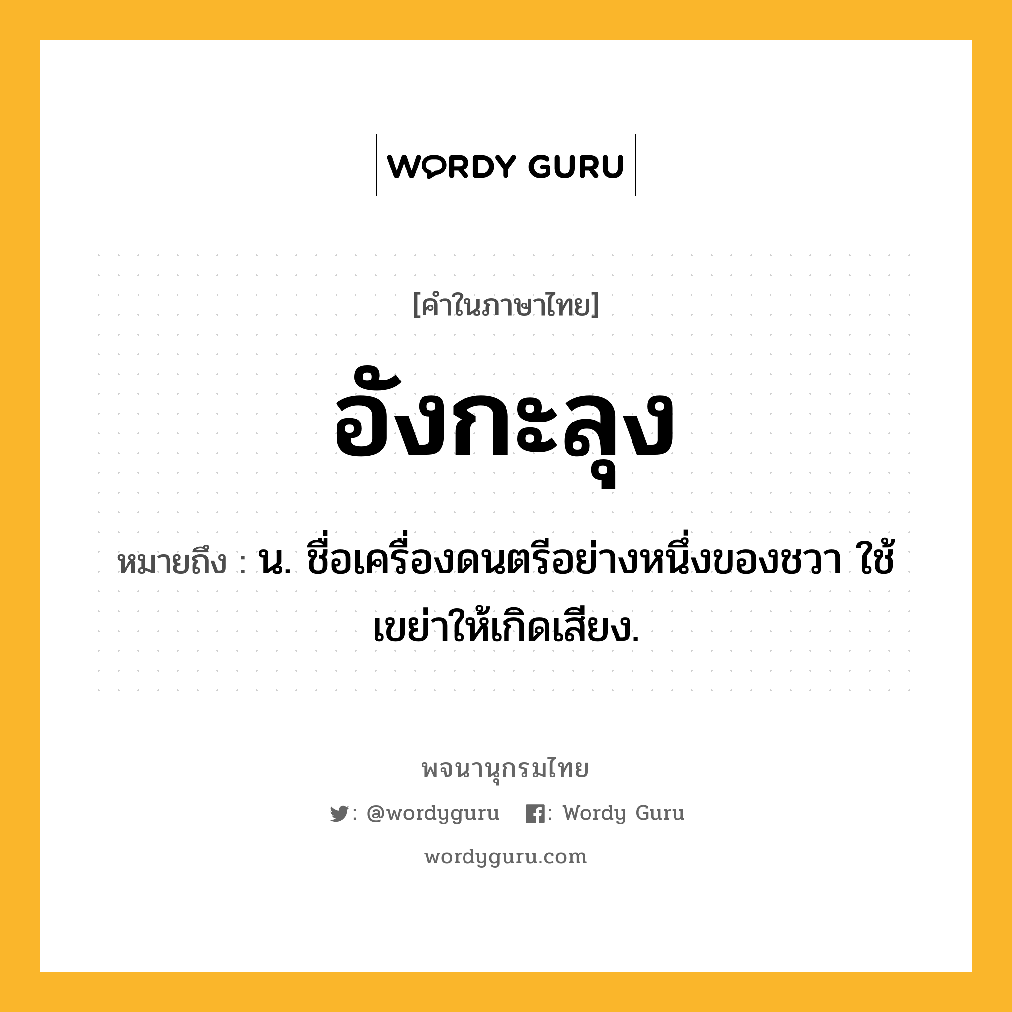 อังกะลุง ความหมาย หมายถึงอะไร?, คำในภาษาไทย อังกะลุง หมายถึง น. ชื่อเครื่องดนตรีอย่างหนึ่งของชวา ใช้เขย่าให้เกิดเสียง.