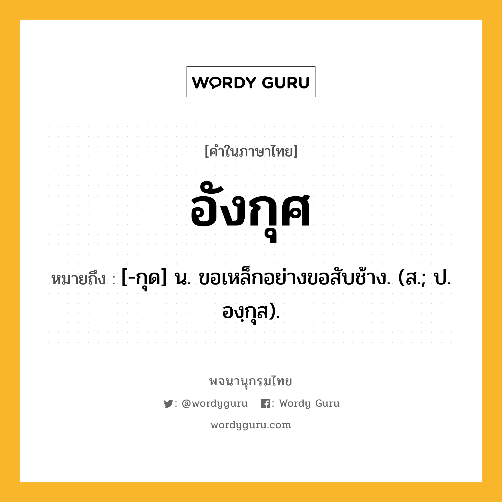 อังกุศ หมายถึงอะไร?, คำในภาษาไทย อังกุศ หมายถึง [-กุด] น. ขอเหล็กอย่างขอสับช้าง. (ส.; ป. องฺกุส).