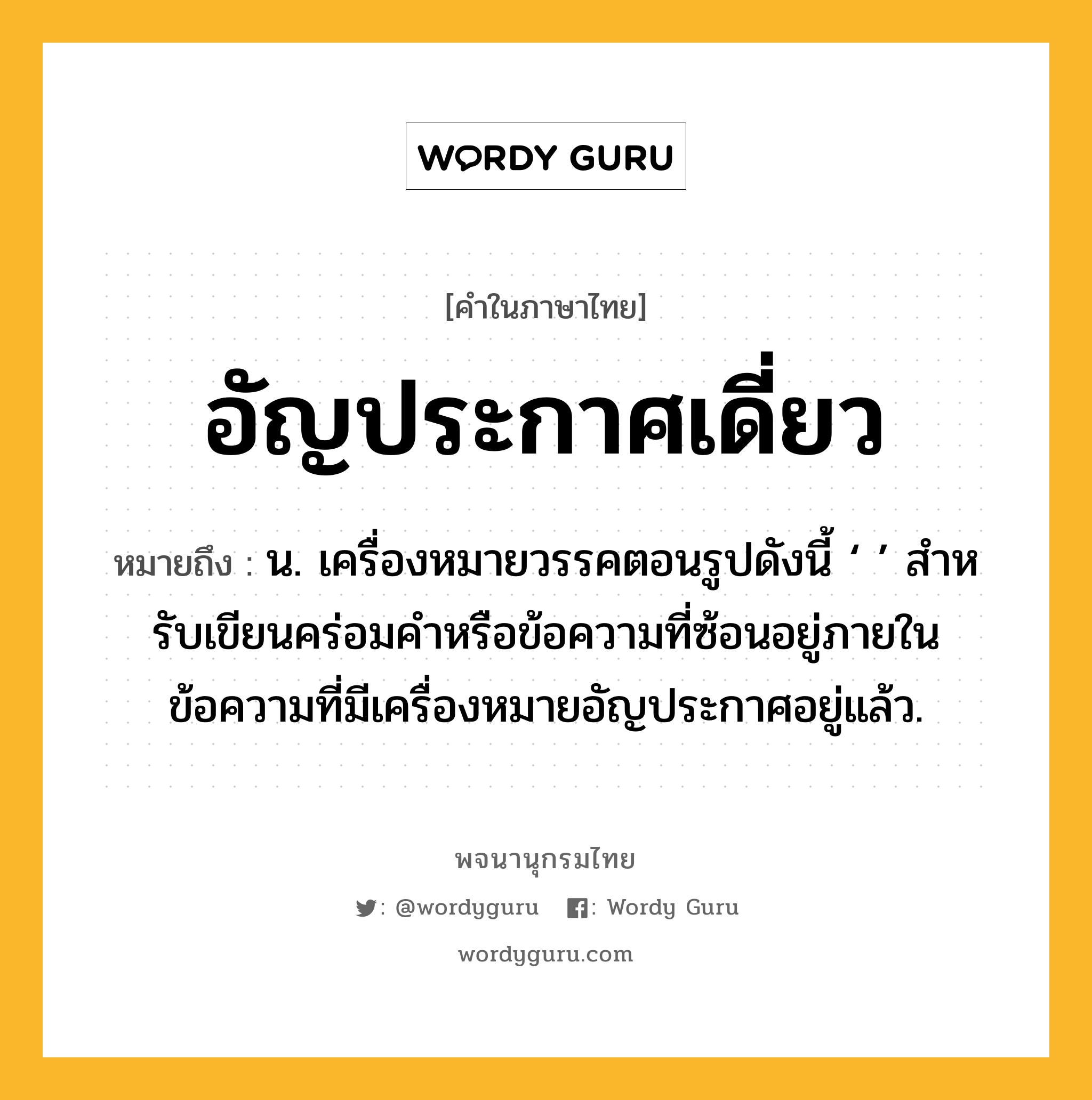อัญประกาศเดี่ยว ความหมาย หมายถึงอะไร?, คำในภาษาไทย อัญประกาศเดี่ยว หมายถึง น. เครื่องหมายวรรคตอนรูปดังนี้ ‘ ’ สําหรับเขียนคร่อมคําหรือข้อความที่ซ้อนอยู่ภายในข้อความที่มีเครื่องหมายอัญประกาศอยู่แล้ว.