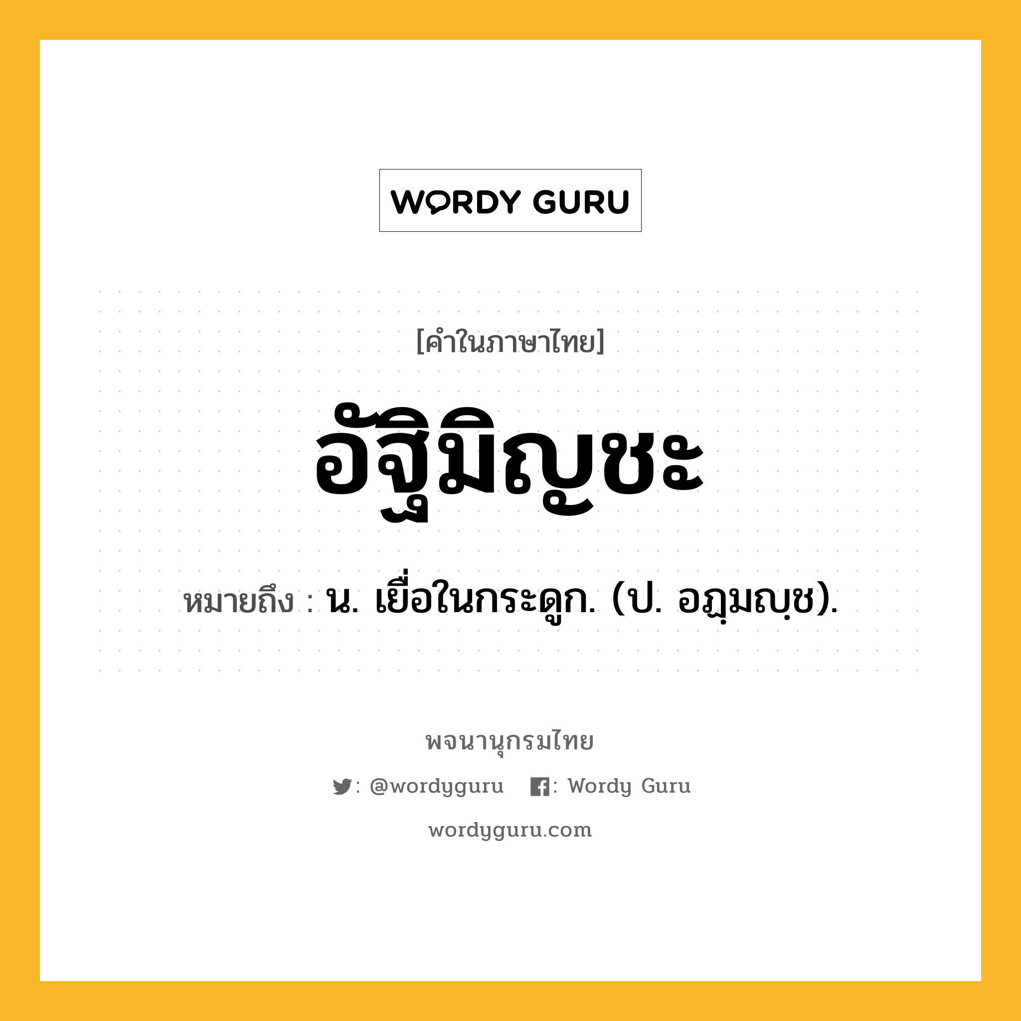 อัฐิมิญชะ ความหมาย หมายถึงอะไร?, คำในภาษาไทย อัฐิมิญชะ หมายถึง น. เยื่อในกระดูก. (ป. อฏฺมญฺช).
