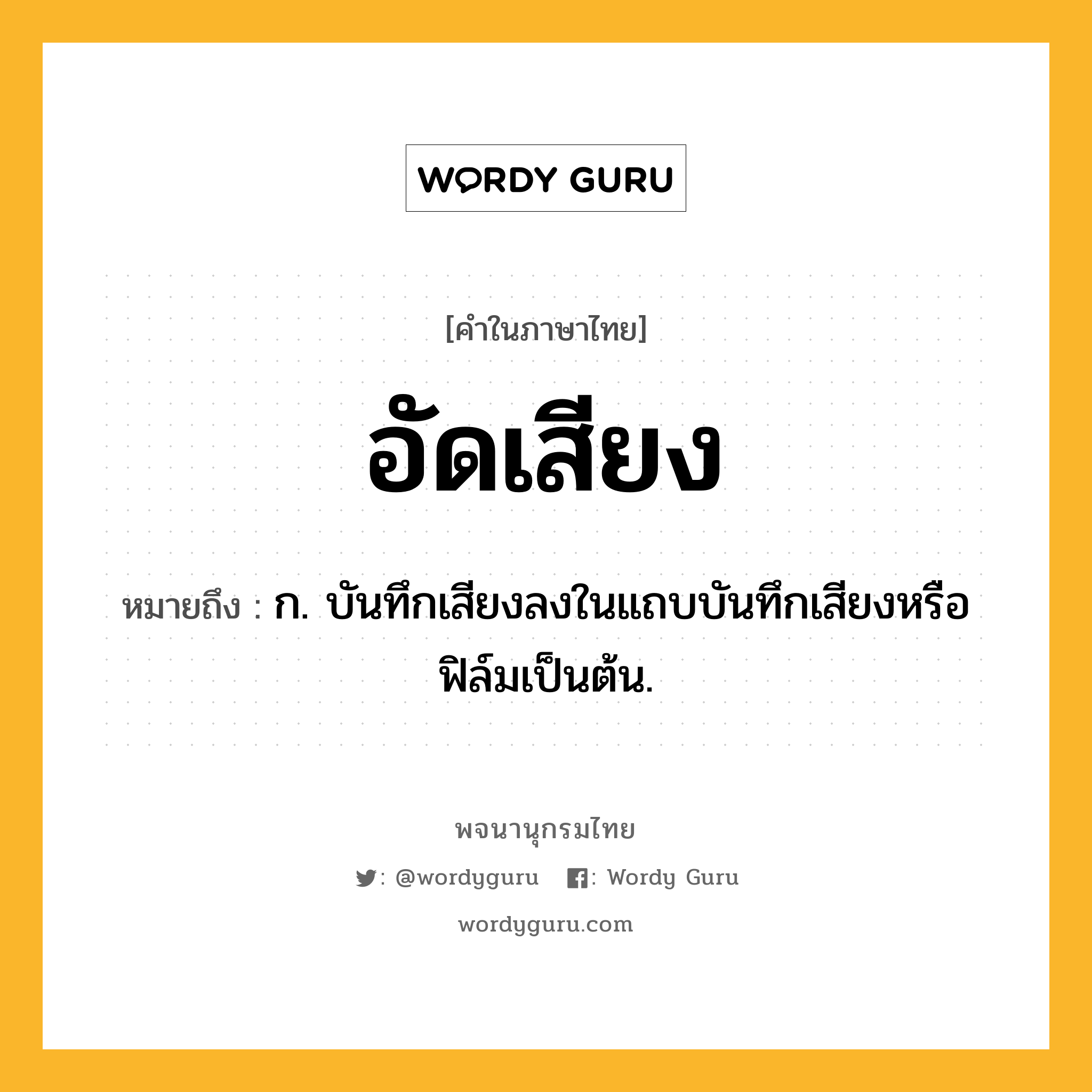 อัดเสียง ความหมาย หมายถึงอะไร?, คำในภาษาไทย อัดเสียง หมายถึง ก. บันทึกเสียงลงในแถบบันทึกเสียงหรือฟิล์มเป็นต้น.
